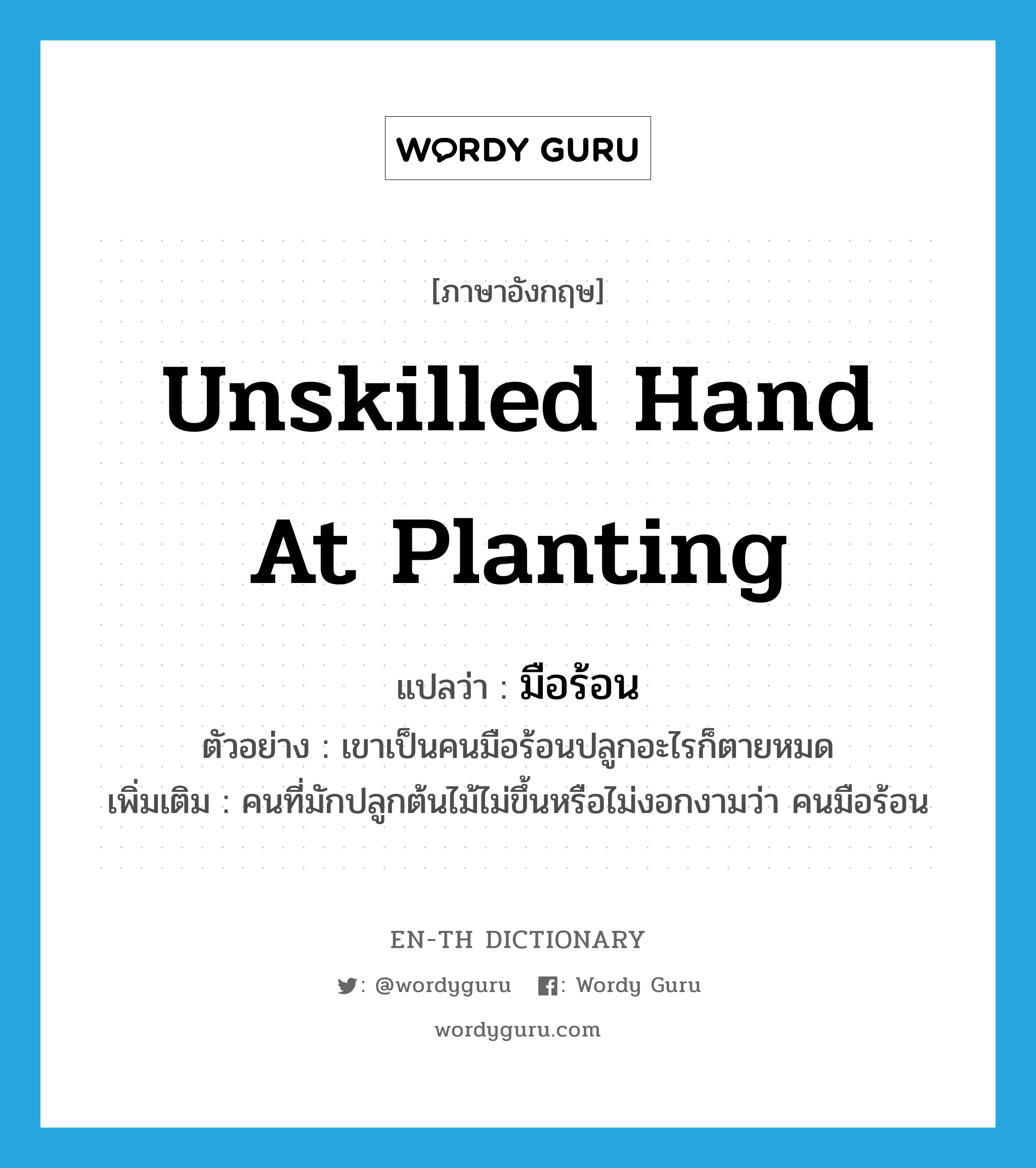 unskilled hand at planting แปลว่า?, คำศัพท์ภาษาอังกฤษ unskilled hand at planting แปลว่า มือร้อน ประเภท ADJ ตัวอย่าง เขาเป็นคนมือร้อนปลูกอะไรก็ตายหมด เพิ่มเติม คนที่มักปลูกต้นไม้ไม่ขึ้นหรือไม่งอกงามว่า คนมือร้อน หมวด ADJ