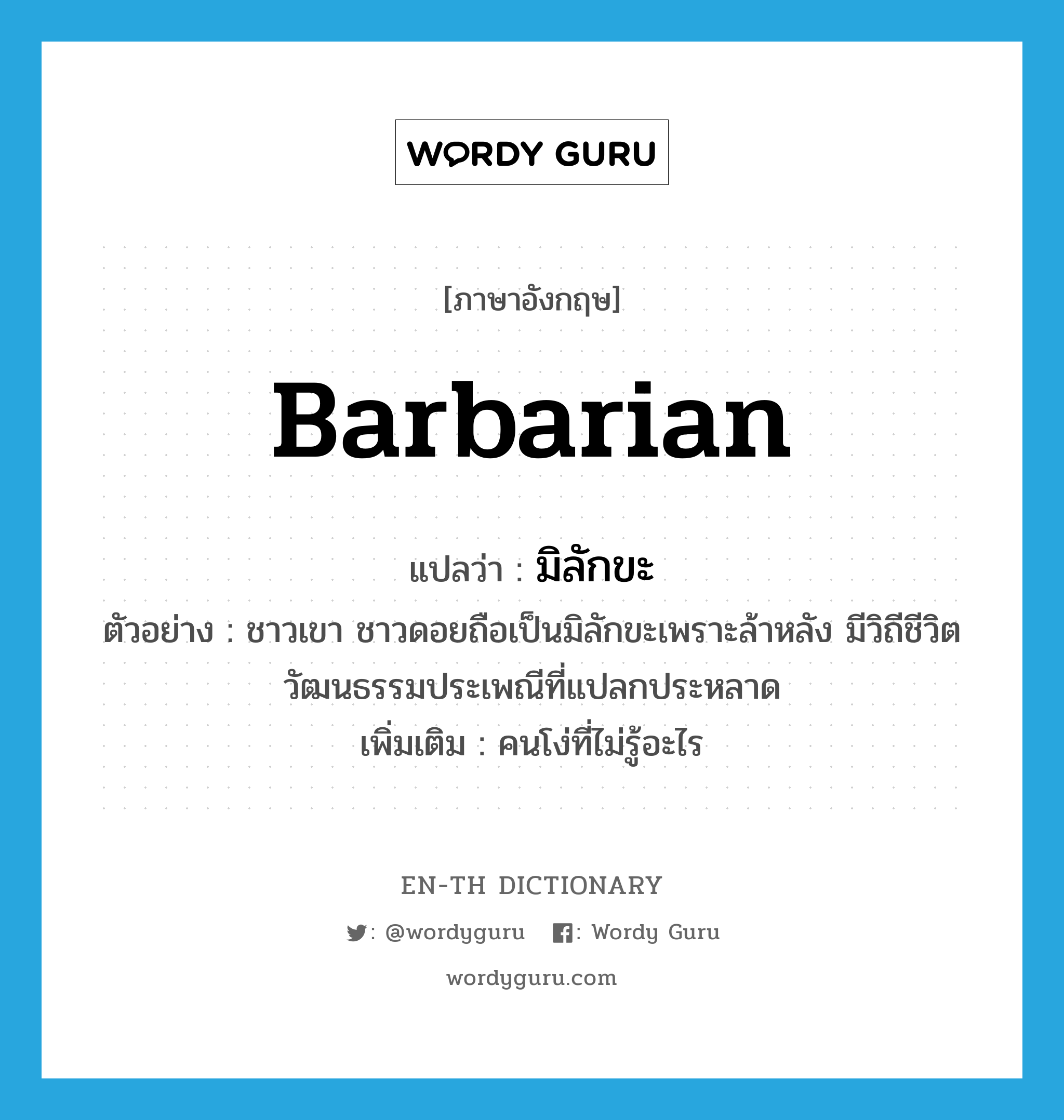 barbarian แปลว่า?, คำศัพท์ภาษาอังกฤษ barbarian แปลว่า มิลักขะ ประเภท N ตัวอย่าง ชาวเขา ชาวดอยถือเป็นมิลักขะเพราะล้าหลัง มีวิถีชีวิต วัฒนธรรมประเพณีที่แปลกประหลาด เพิ่มเติม คนโง่ที่ไม่รู้อะไร หมวด N