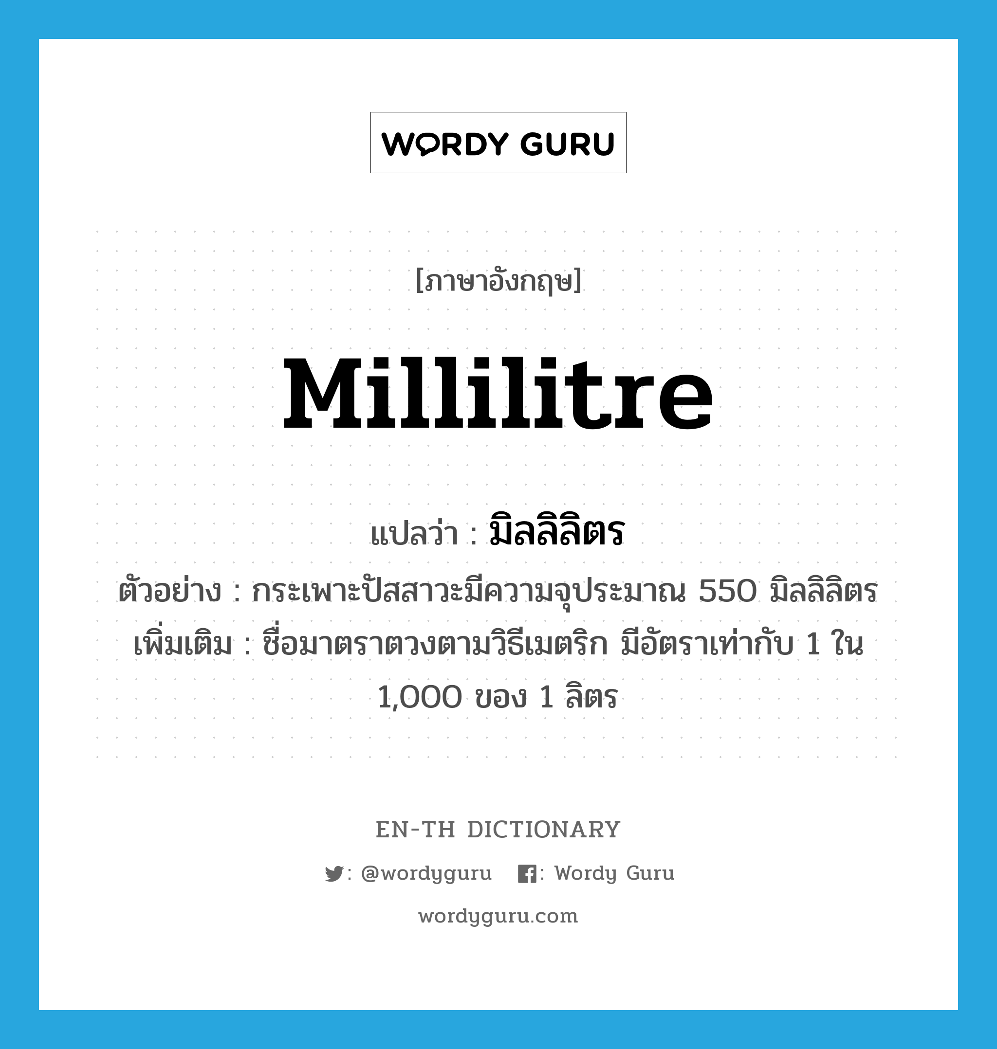 millilitre แปลว่า?, คำศัพท์ภาษาอังกฤษ millilitre แปลว่า มิลลิลิตร ประเภท CLAS ตัวอย่าง กระเพาะปัสสาวะมีความจุประมาณ 550 มิลลิลิตร เพิ่มเติม ชื่อมาตราตวงตามวิธีเมตริก มีอัตราเท่ากับ 1 ใน 1,000 ของ 1 ลิตร หมวด CLAS