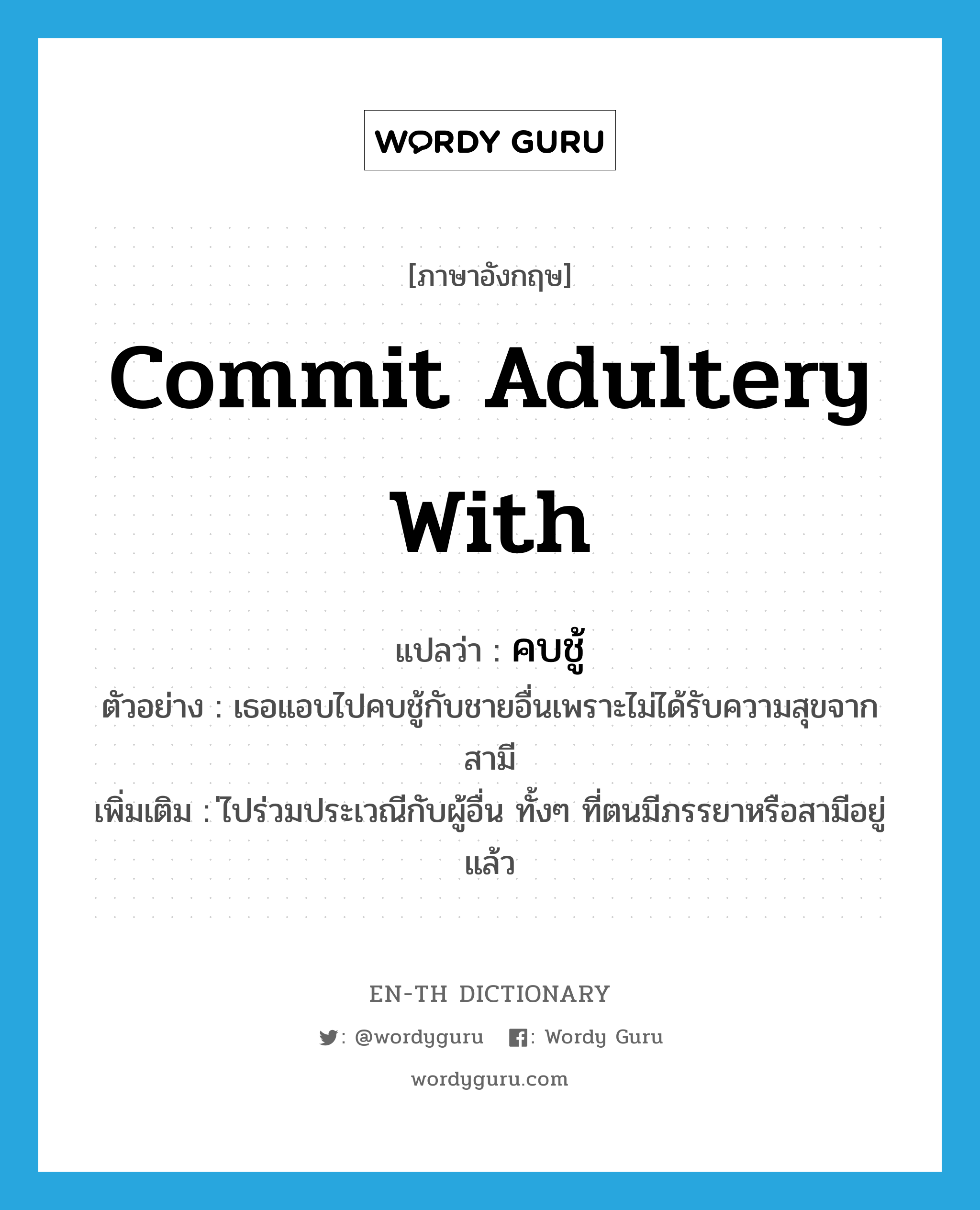 commit adultery with แปลว่า?, คำศัพท์ภาษาอังกฤษ commit adultery with แปลว่า คบชู้ ประเภท V ตัวอย่าง เธอแอบไปคบชู้กับชายอื่นเพราะไม่ได้รับความสุขจากสามี เพิ่มเติม ่ไปร่วมประเวณีกับผู้อื่น ทั้งๆ ที่ตนมีภรรยาหรือสามีอยู่แล้ว หมวด V