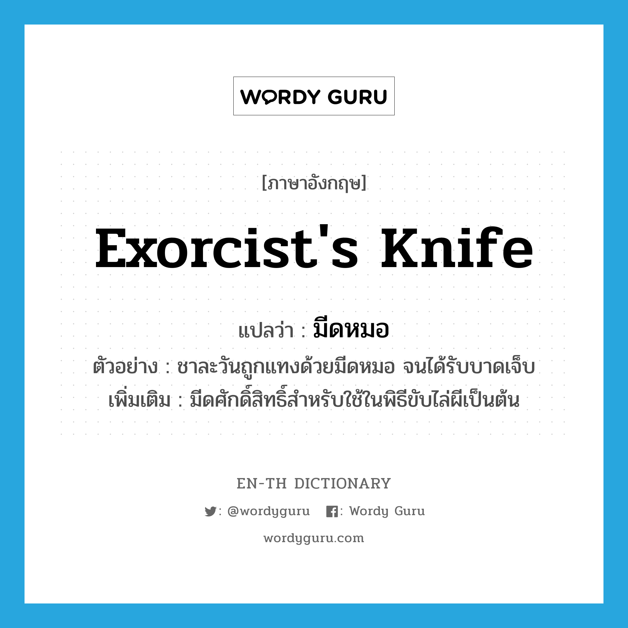 exorcist&#39;s knife แปลว่า?, คำศัพท์ภาษาอังกฤษ exorcist&#39;s knife แปลว่า มีดหมอ ประเภท N ตัวอย่าง ชาละวันถูกแทงด้วยมีดหมอ จนได้รับบาดเจ็บ เพิ่มเติม มีดศักดิ์สิทธิ์สำหรับใช้ในพิธีขับไล่ผีเป็นต้น หมวด N