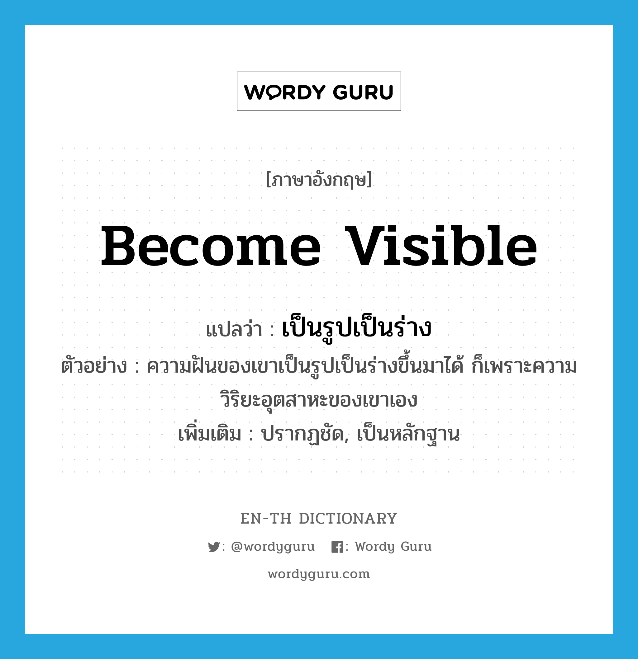 become visible แปลว่า?, คำศัพท์ภาษาอังกฤษ become visible แปลว่า เป็นรูปเป็นร่าง ประเภท V ตัวอย่าง ความฝันของเขาเป็นรูปเป็นร่างขึ้นมาได้ ก็เพราะความวิริยะอุตสาหะของเขาเอง เพิ่มเติม ปรากฏชัด, เป็นหลักฐาน หมวด V