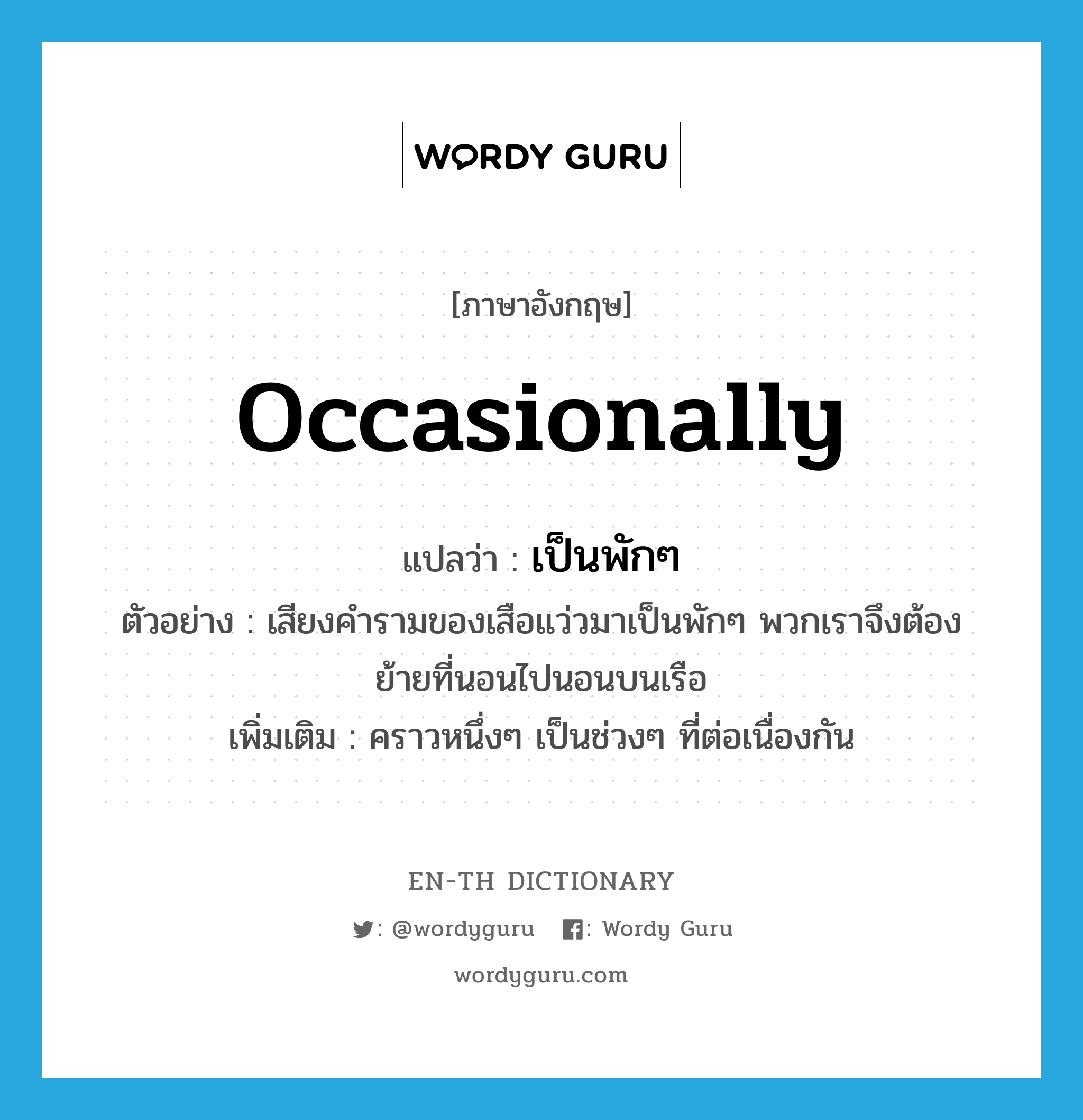 occasionally แปลว่า?, คำศัพท์ภาษาอังกฤษ occasionally แปลว่า เป็นพักๆ ประเภท ADV ตัวอย่าง เสียงคำรามของเสือแว่วมาเป็นพักๆ พวกเราจึงต้องย้ายที่นอนไปนอนบนเรือ เพิ่มเติม คราวหนึ่งๆ เป็นช่วงๆ ที่ต่อเนื่องกัน หมวด ADV