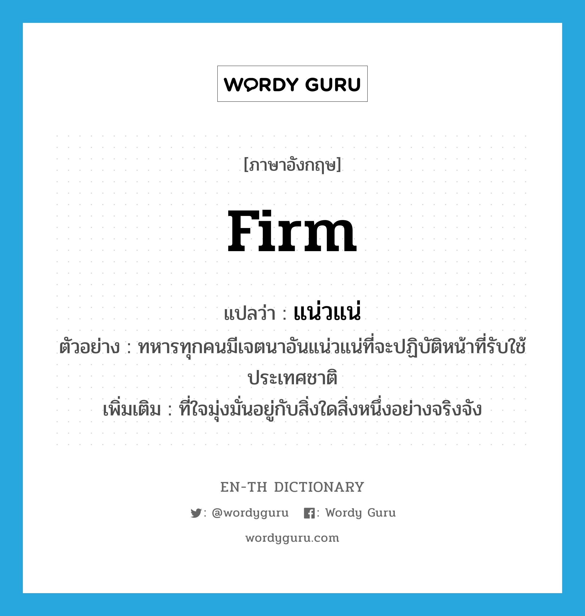 firm แปลว่า?, คำศัพท์ภาษาอังกฤษ firm แปลว่า แน่วแน่ ประเภท ADJ ตัวอย่าง ทหารทุกคนมีเจตนาอันแน่วแน่ที่จะปฏิบัติหน้าที่รับใช้ประเทศชาติ เพิ่มเติม ที่ใจมุ่งมั่นอยู่กับสิ่งใดสิ่งหนึ่งอย่างจริงจัง หมวด ADJ