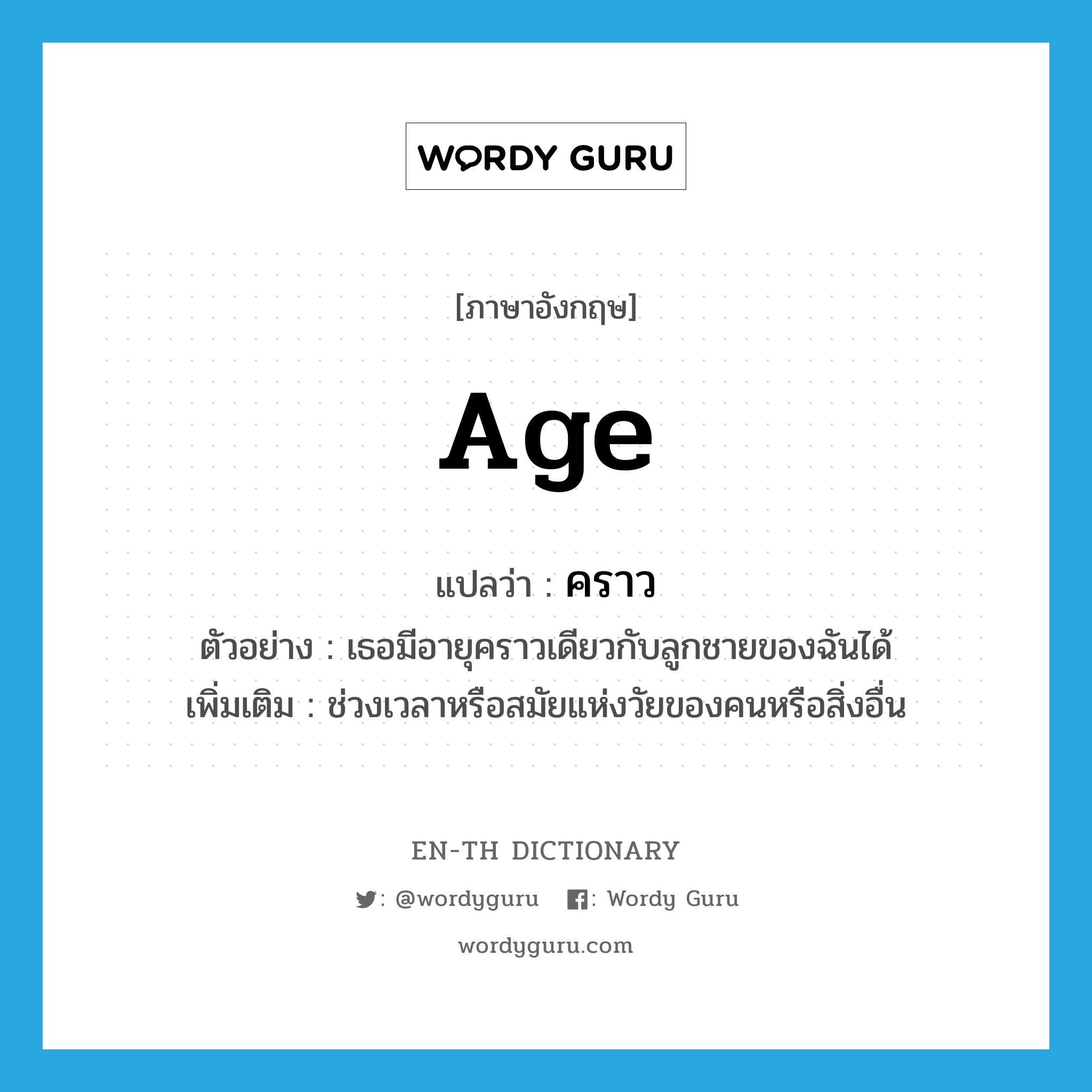 age แปลว่า?, คำศัพท์ภาษาอังกฤษ age แปลว่า คราว ประเภท N ตัวอย่าง เธอมีอายุคราวเดียวกับลูกชายของฉันได้ เพิ่มเติม ช่วงเวลาหรือสมัยแห่งวัยของคนหรือสิ่งอื่น หมวด N