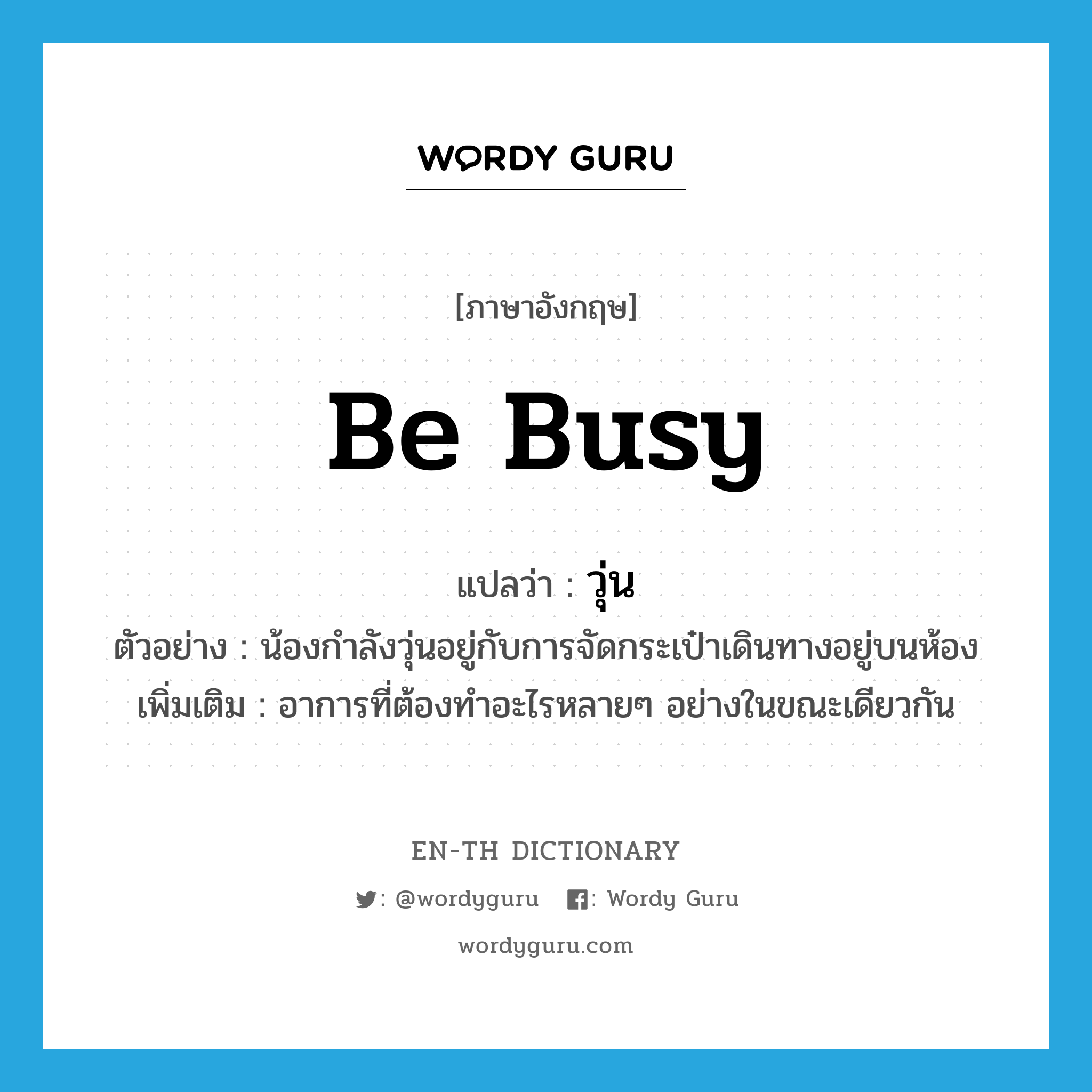 be busy แปลว่า?, คำศัพท์ภาษาอังกฤษ be busy แปลว่า วุ่น ประเภท V ตัวอย่าง น้องกำลังวุ่นอยู่กับการจัดกระเป๋าเดินทางอยู่บนห้อง เพิ่มเติม อาการที่ต้องทำอะไรหลายๆ อย่างในขณะเดียวกัน หมวด V