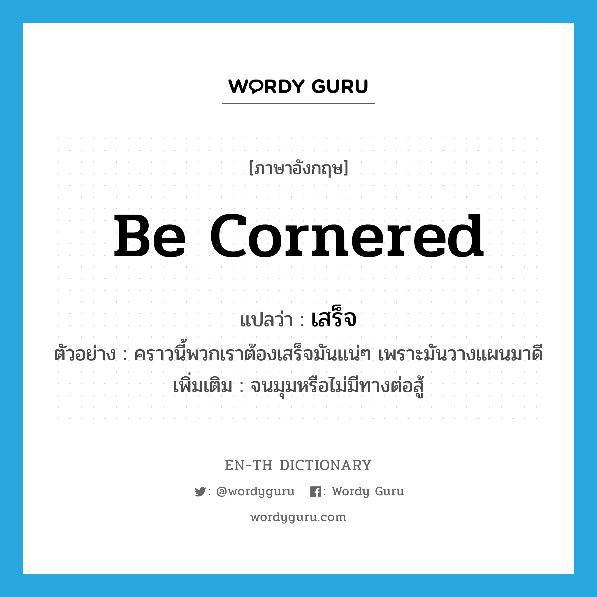 be cornered แปลว่า?, คำศัพท์ภาษาอังกฤษ be cornered แปลว่า เสร็จ ประเภท V ตัวอย่าง คราวนี้พวกเราต้องเสร็จมันแน่ๆ เพราะมันวางแผนมาดี เพิ่มเติม จนมุมหรือไม่มีทางต่อสู้ หมวด V