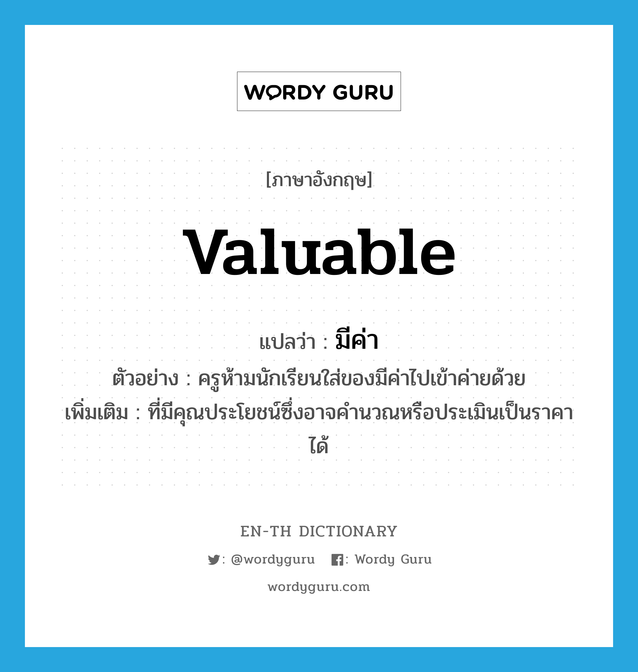 valuable แปลว่า?, คำศัพท์ภาษาอังกฤษ valuable แปลว่า มีค่า ประเภท ADJ ตัวอย่าง ครูห้ามนักเรียนใส่ของมีค่าไปเข้าค่ายด้วย เพิ่มเติม ที่มีคุณประโยชน์ซึ่งอาจคำนวณหรือประเมินเป็นราคาได้ หมวด ADJ