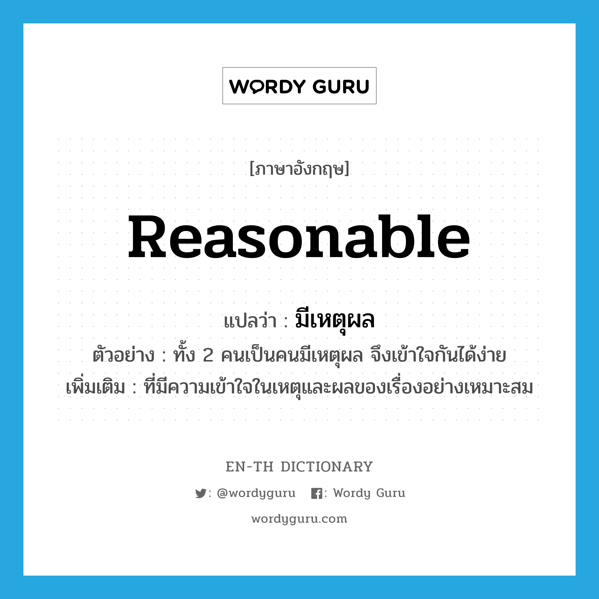 reasonable แปลว่า?, คำศัพท์ภาษาอังกฤษ reasonable แปลว่า มีเหตุผล ประเภท ADJ ตัวอย่าง ทั้ง 2 คนเป็นคนมีเหตุผล จึงเข้าใจกันได้ง่าย เพิ่มเติม ที่มีความเข้าใจในเหตุและผลของเรื่องอย่างเหมาะสม หมวด ADJ