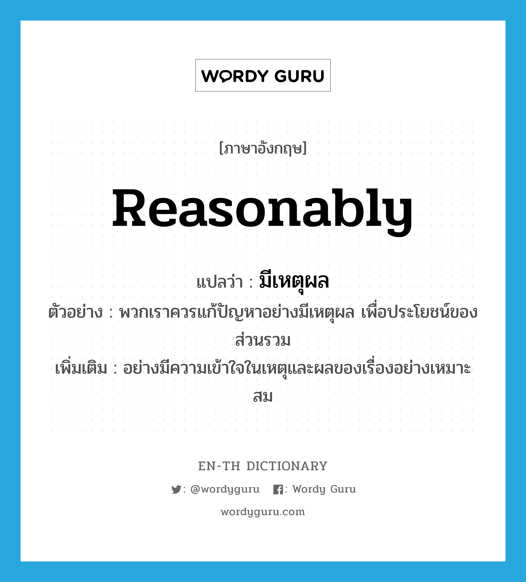 reasonably แปลว่า?, คำศัพท์ภาษาอังกฤษ reasonably แปลว่า มีเหตุผล ประเภท ADV ตัวอย่าง พวกเราควรแก้ปัญหาอย่างมีเหตุผล เพื่อประโยชน์ของส่วนรวม เพิ่มเติม อย่างมีความเข้าใจในเหตุและผลของเรื่องอย่างเหมาะสม หมวด ADV