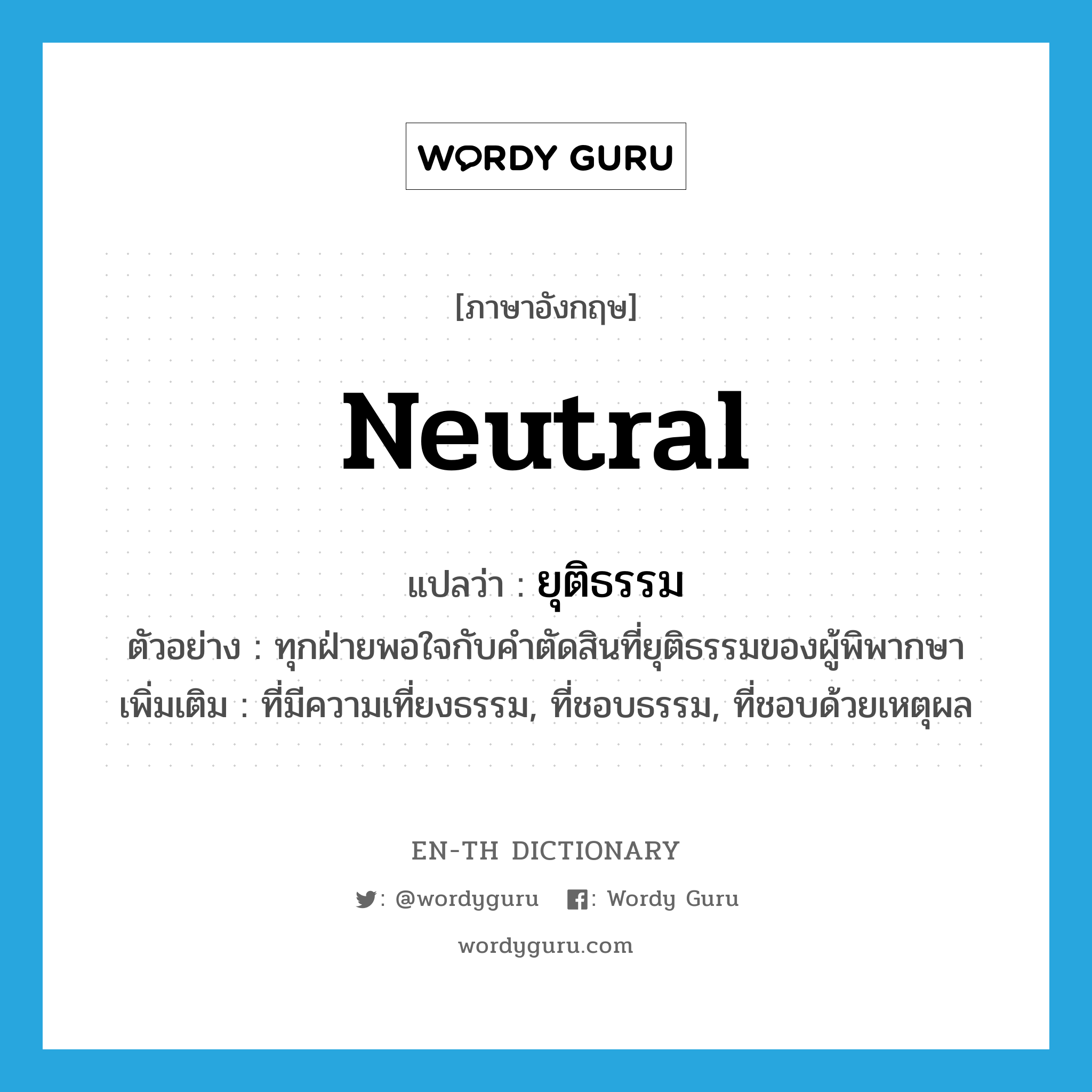 ยุติธรรม ภาษาอังกฤษ?, คำศัพท์ภาษาอังกฤษ ยุติธรรม แปลว่า neutral ประเภท ADJ ตัวอย่าง ทุกฝ่ายพอใจกับคำตัดสินที่ยุติธรรมของผู้พิพากษา เพิ่มเติม ที่มีความเที่ยงธรรม, ที่ชอบธรรม, ที่ชอบด้วยเหตุผล หมวด ADJ