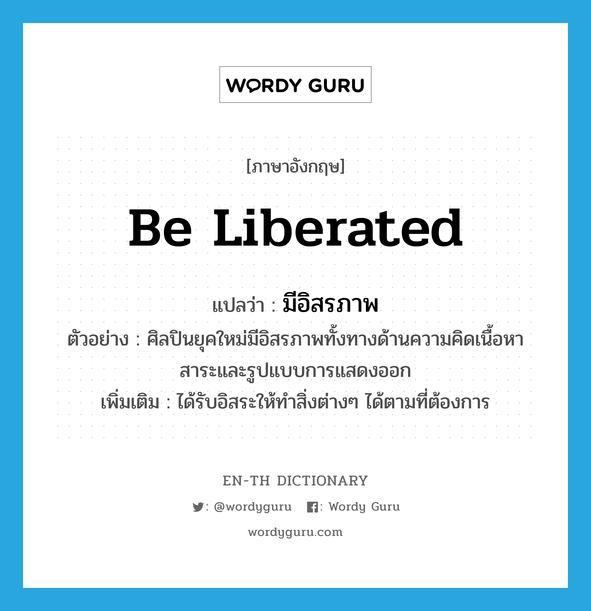 be liberated แปลว่า?, คำศัพท์ภาษาอังกฤษ be liberated แปลว่า มีอิสรภาพ ประเภท V ตัวอย่าง ศิลปินยุคใหม่มีอิสรภาพทั้งทางด้านความคิดเนื้อหาสาระและรูปแบบการแสดงออก เพิ่มเติม ได้รับอิสระให้ทำสิ่งต่างๆ ได้ตามที่ต้องการ หมวด V