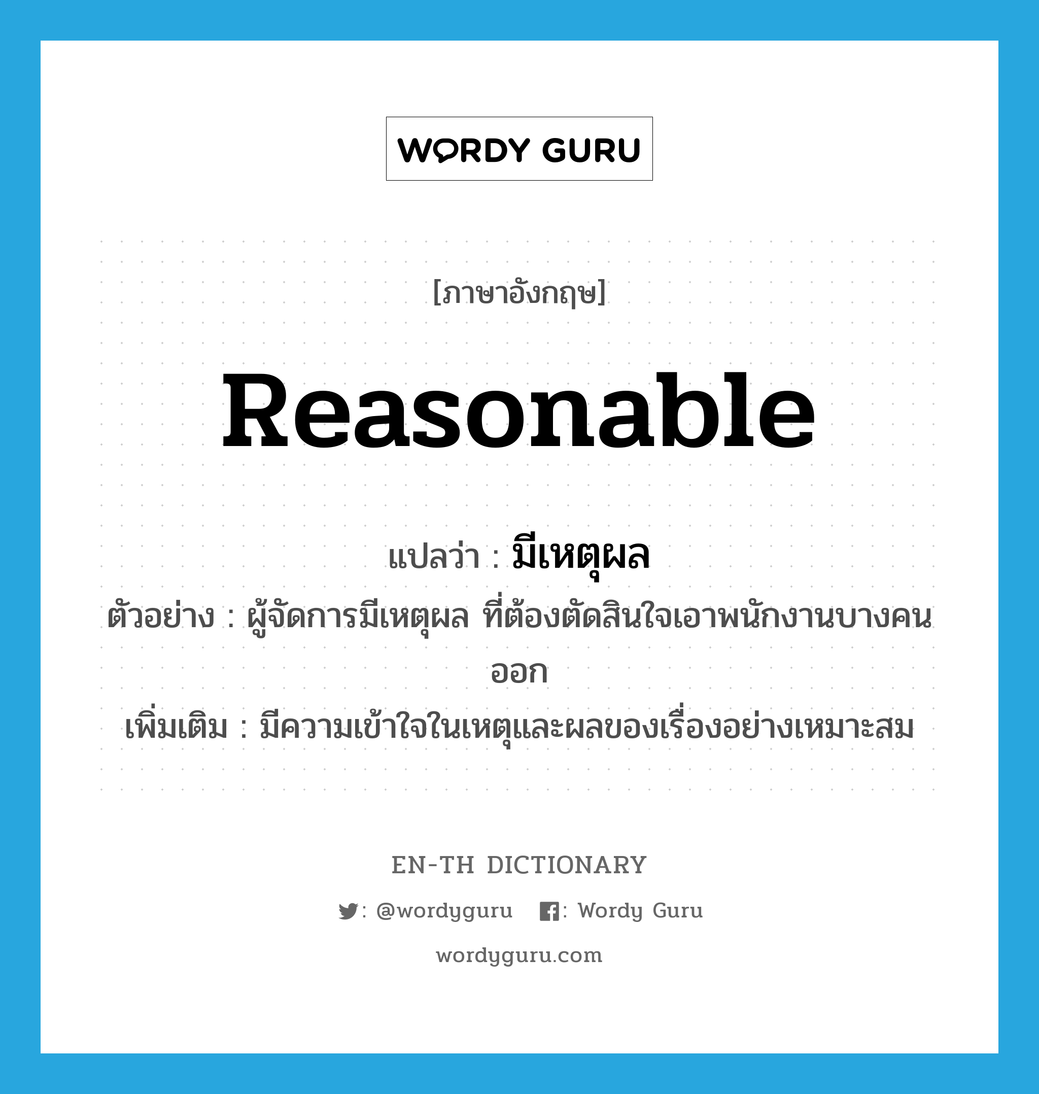 reasonable แปลว่า?, คำศัพท์ภาษาอังกฤษ reasonable แปลว่า มีเหตุผล ประเภท V ตัวอย่าง ผู้จัดการมีเหตุผล ที่ต้องตัดสินใจเอาพนักงานบางคนออก เพิ่มเติม มีความเข้าใจในเหตุและผลของเรื่องอย่างเหมาะสม หมวด V