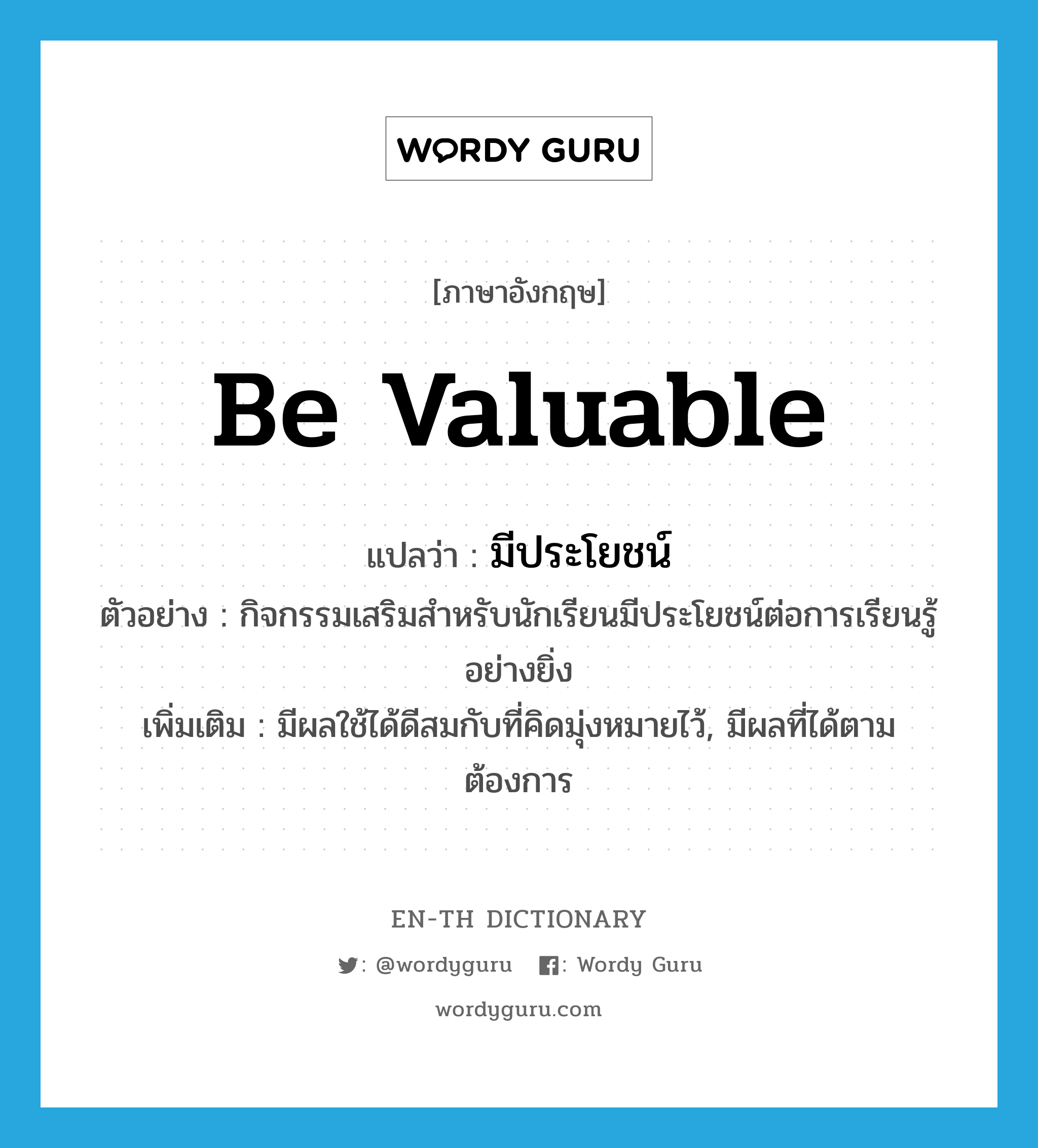 be valuable แปลว่า?, คำศัพท์ภาษาอังกฤษ be valuable แปลว่า มีประโยชน์ ประเภท V ตัวอย่าง กิจกรรมเสริมสำหรับนักเรียนมีประโยชน์ต่อการเรียนรู้อย่างยิ่ง เพิ่มเติม มีผลใช้ได้ดีสมกับที่คิดมุ่งหมายไว้, มีผลที่ได้ตามต้องการ หมวด V