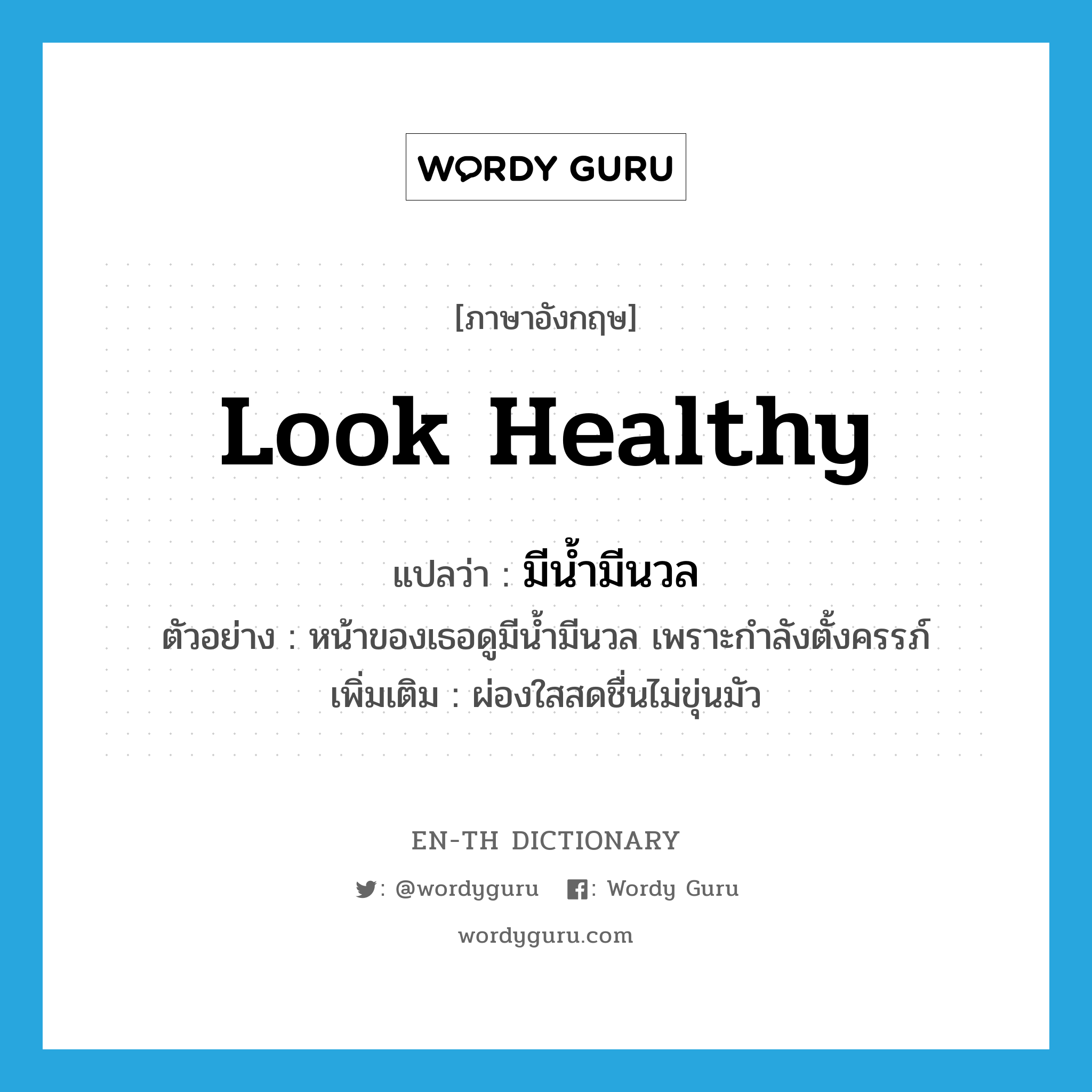 look healthy แปลว่า?, คำศัพท์ภาษาอังกฤษ look healthy แปลว่า มีน้ำมีนวล ประเภท V ตัวอย่าง หน้าของเธอดูมีน้ำมีนวล เพราะกำลังตั้งครรภ์ เพิ่มเติม ผ่องใสสดชื่นไม่ขุ่นมัว หมวด V