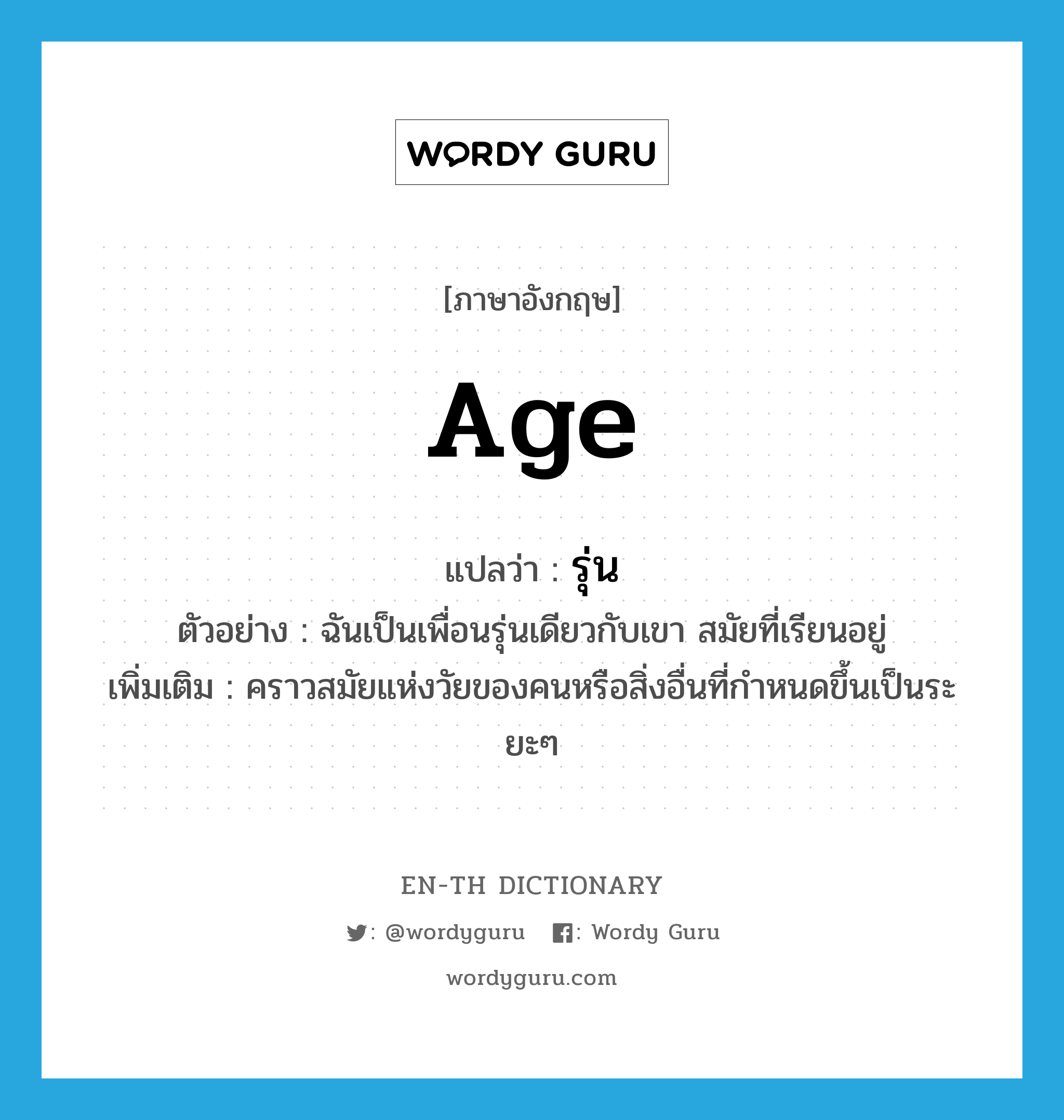 age แปลว่า?, คำศัพท์ภาษาอังกฤษ age แปลว่า รุ่น ประเภท N ตัวอย่าง ฉันเป็นเพื่อนรุ่นเดียวกับเขา สมัยที่เรียนอยู่ เพิ่มเติม คราวสมัยแห่งวัยของคนหรือสิ่งอื่นที่กำหนดขึ้นเป็นระยะๆ หมวด N