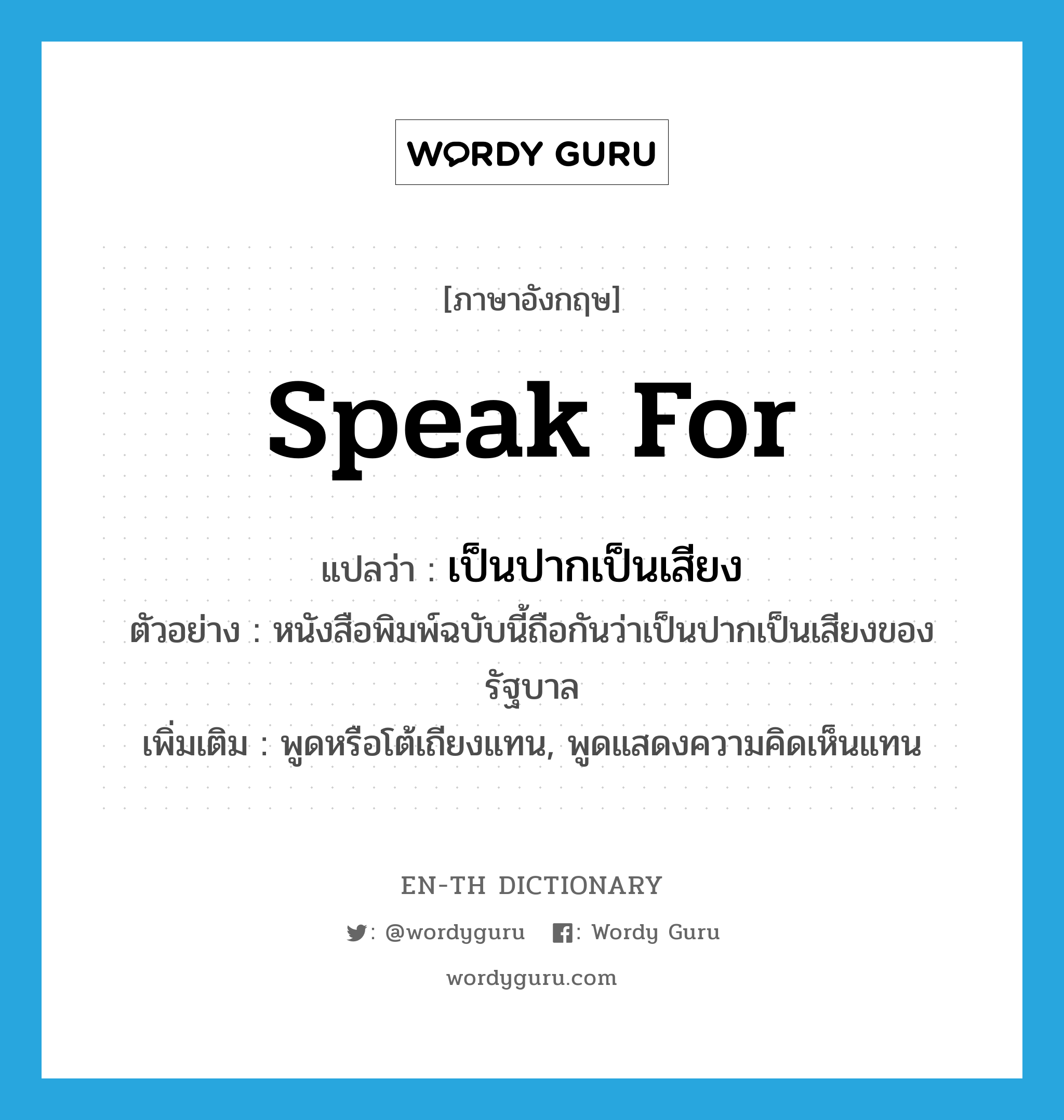 speak for แปลว่า?, คำศัพท์ภาษาอังกฤษ speak for แปลว่า เป็นปากเป็นเสียง ประเภท V ตัวอย่าง หนังสือพิมพ์ฉบับนี้ถือกันว่าเป็นปากเป็นเสียงของรัฐบาล เพิ่มเติม พูดหรือโต้เถียงแทน, พูดแสดงความคิดเห็นแทน หมวด V