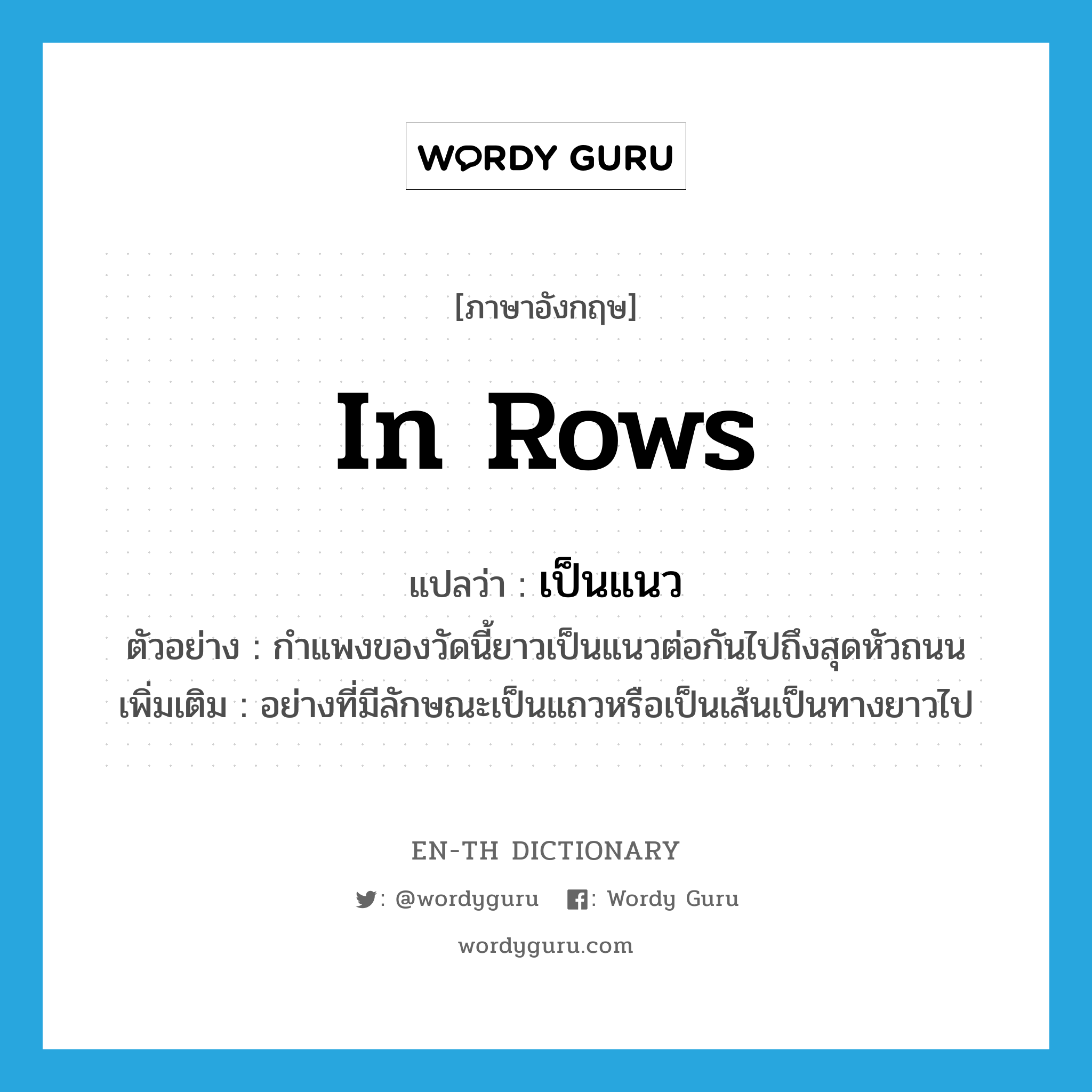 in rows แปลว่า?, คำศัพท์ภาษาอังกฤษ in rows แปลว่า เป็นแนว ประเภท ADV ตัวอย่าง กำแพงของวัดนี้ยาวเป็นแนวต่อกันไปถึงสุดหัวถนน เพิ่มเติม อย่างที่มีลักษณะเป็นแถวหรือเป็นเส้นเป็นทางยาวไป หมวด ADV