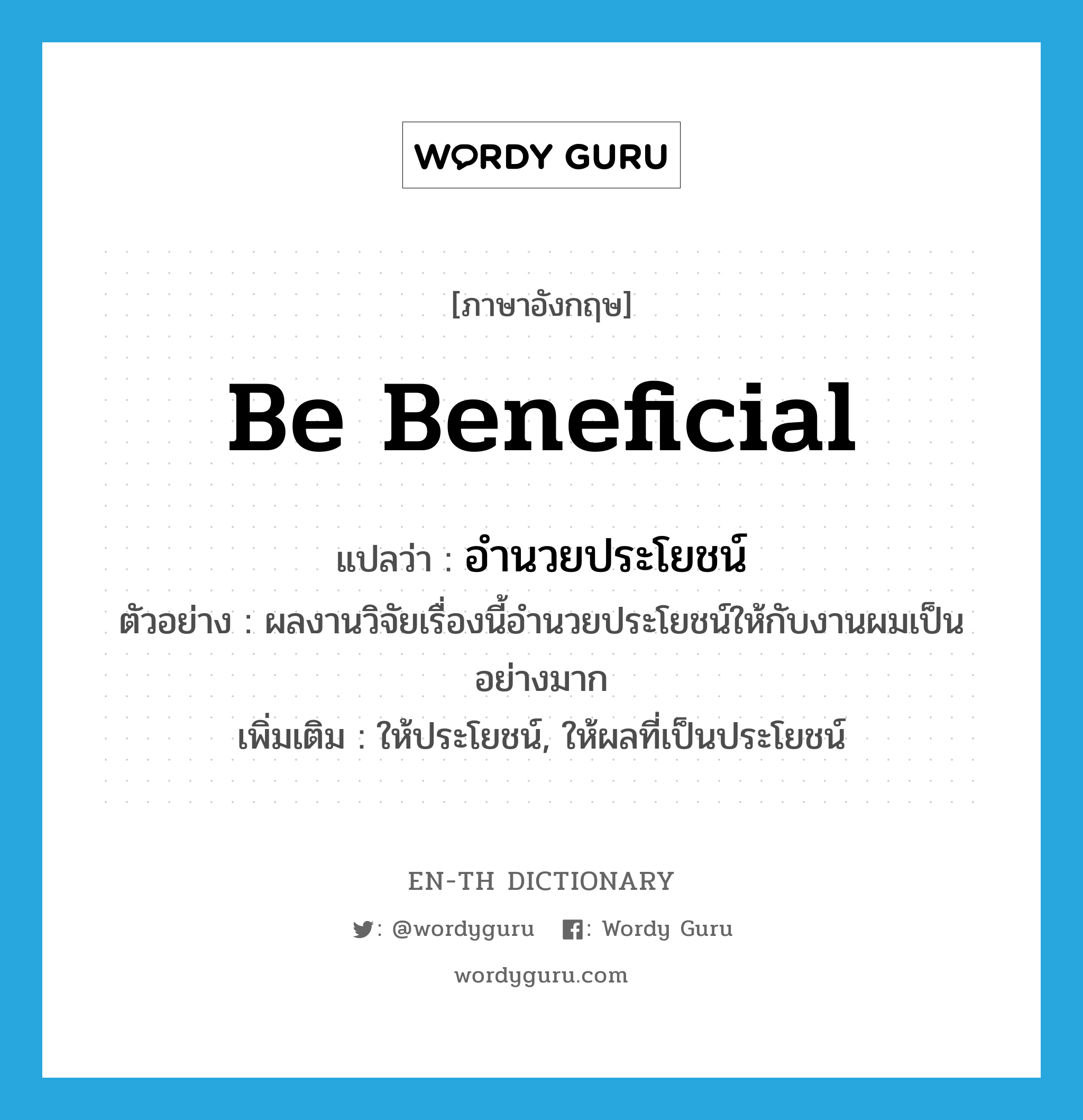 be beneficial แปลว่า?, คำศัพท์ภาษาอังกฤษ be beneficial แปลว่า อำนวยประโยชน์ ประเภท V ตัวอย่าง ผลงานวิจัยเรื่องนี้อำนวยประโยชน์ให้กับงานผมเป็นอย่างมาก เพิ่มเติม ให้ประโยชน์, ให้ผลที่เป็นประโยชน์ หมวด V