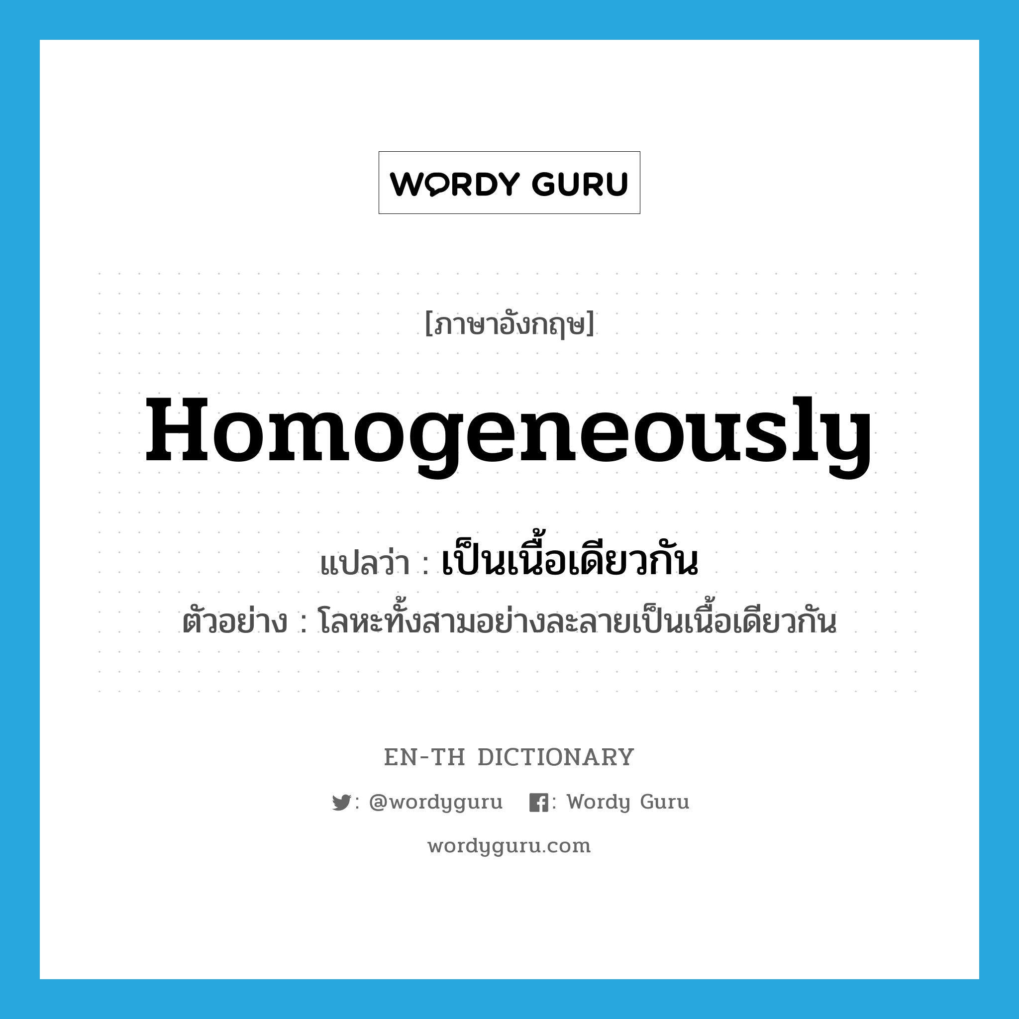 homogeneously แปลว่า?, คำศัพท์ภาษาอังกฤษ homogeneously แปลว่า เป็นเนื้อเดียวกัน ประเภท ADV ตัวอย่าง โลหะทั้งสามอย่างละลายเป็นเนื้อเดียวกัน หมวด ADV