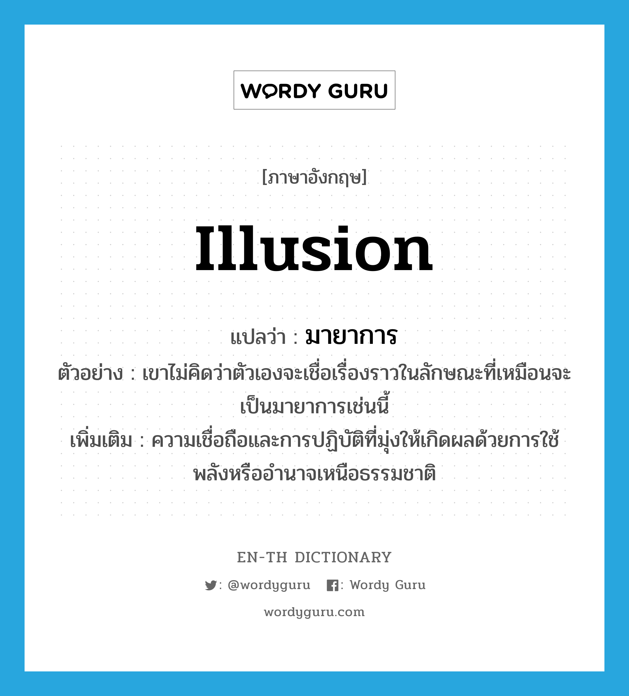 illusion แปลว่า?, คำศัพท์ภาษาอังกฤษ illusion แปลว่า มายาการ ประเภท N ตัวอย่าง เขาไม่คิดว่าตัวเองจะเชื่อเรื่องราวในลักษณะที่เหมือนจะเป็นมายาการเช่นนี้ เพิ่มเติม ความเชื่อถือและการปฏิบัติที่มุ่งให้เกิดผลด้วยการใช้พลังหรืออำนาจเหนือธรรมชาติ หมวด N