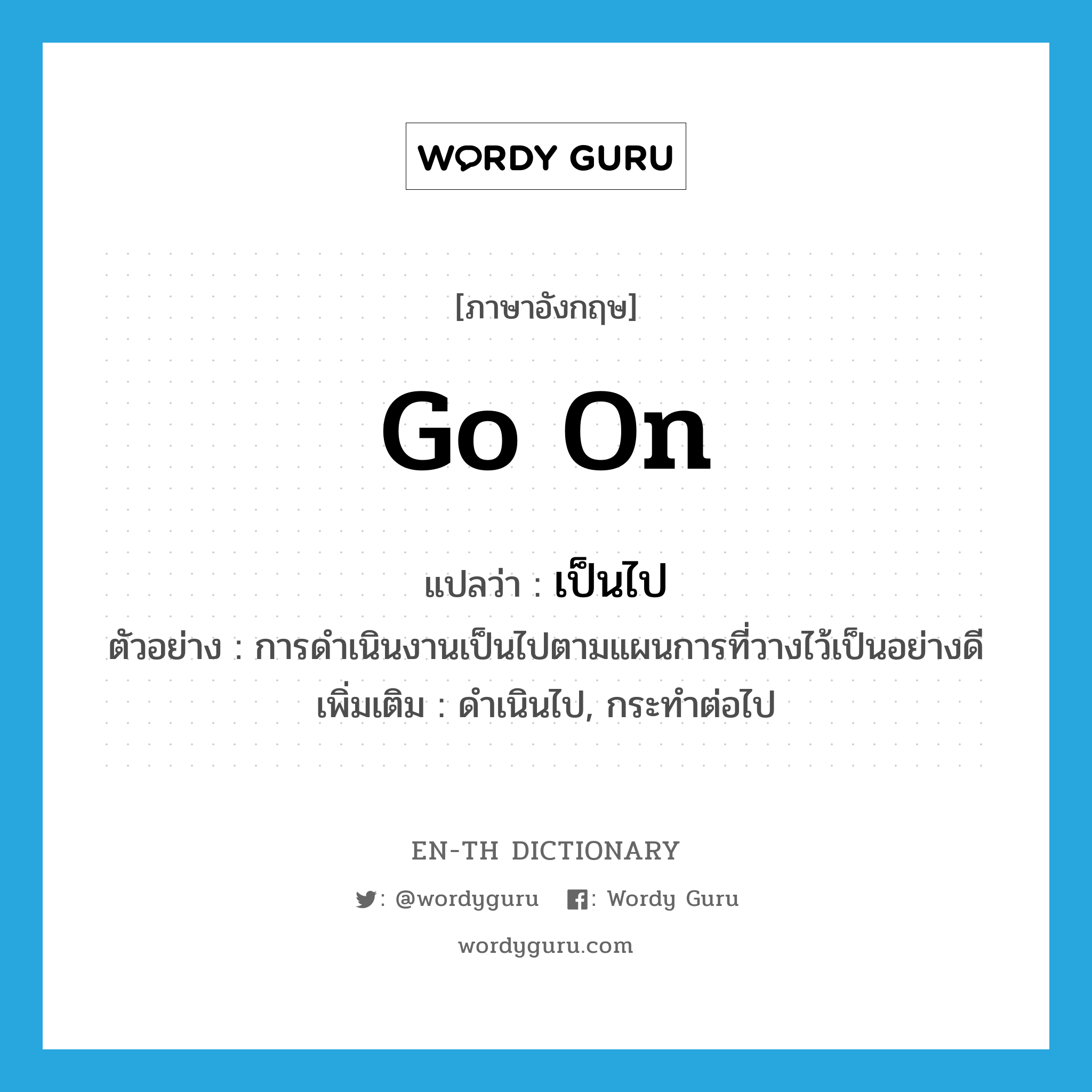 go on แปลว่า?, คำศัพท์ภาษาอังกฤษ go on แปลว่า เป็นไป ประเภท V ตัวอย่าง การดำเนินงานเป็นไปตามแผนการที่วางไว้เป็นอย่างดี เพิ่มเติม ดำเนินไป, กระทำต่อไป หมวด V