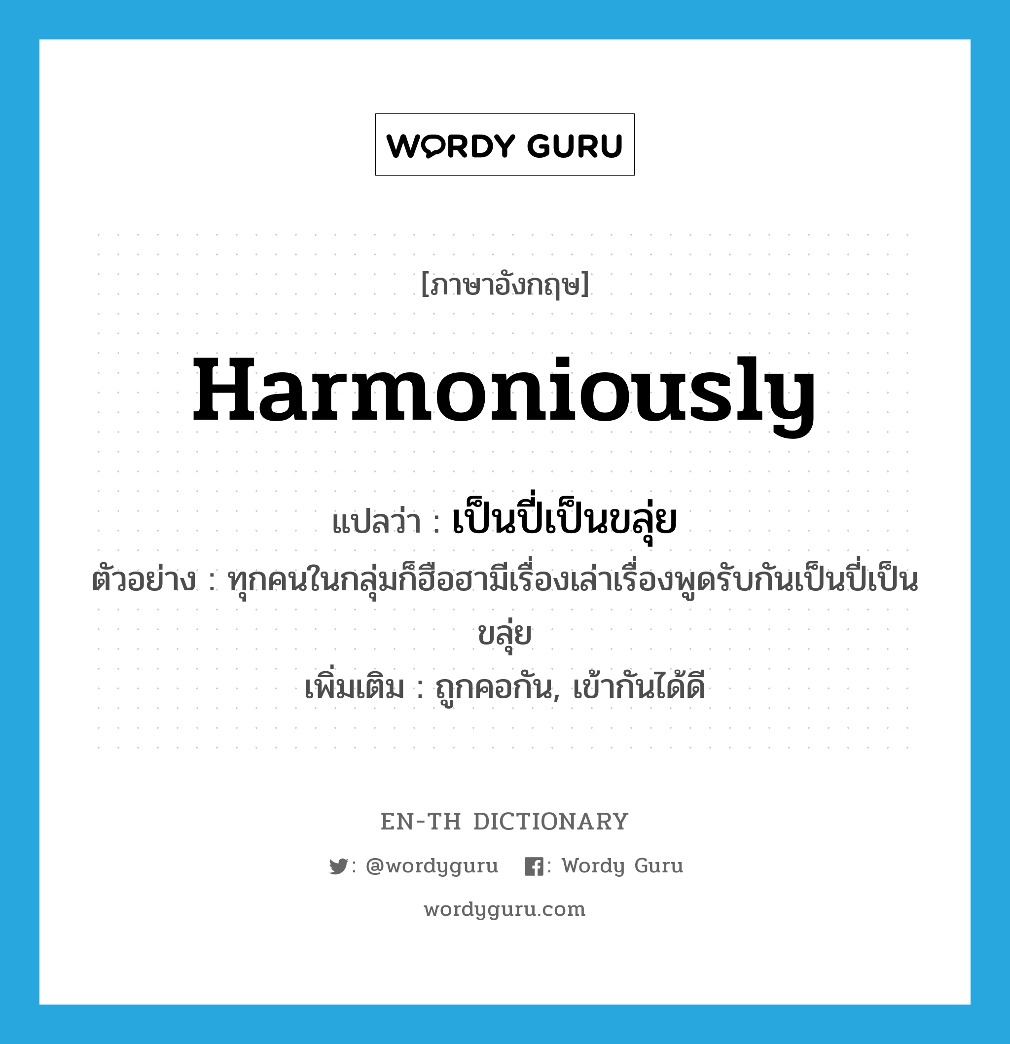 harmoniously แปลว่า?, คำศัพท์ภาษาอังกฤษ harmoniously แปลว่า เป็นปี่เป็นขลุ่ย ประเภท ADV ตัวอย่าง ทุกคนในกลุ่มก็ฮือฮามีเรื่องเล่าเรื่องพูดรับกันเป็นปี่เป็นขลุ่ย เพิ่มเติม ถูกคอกัน, เข้ากันได้ดี หมวด ADV