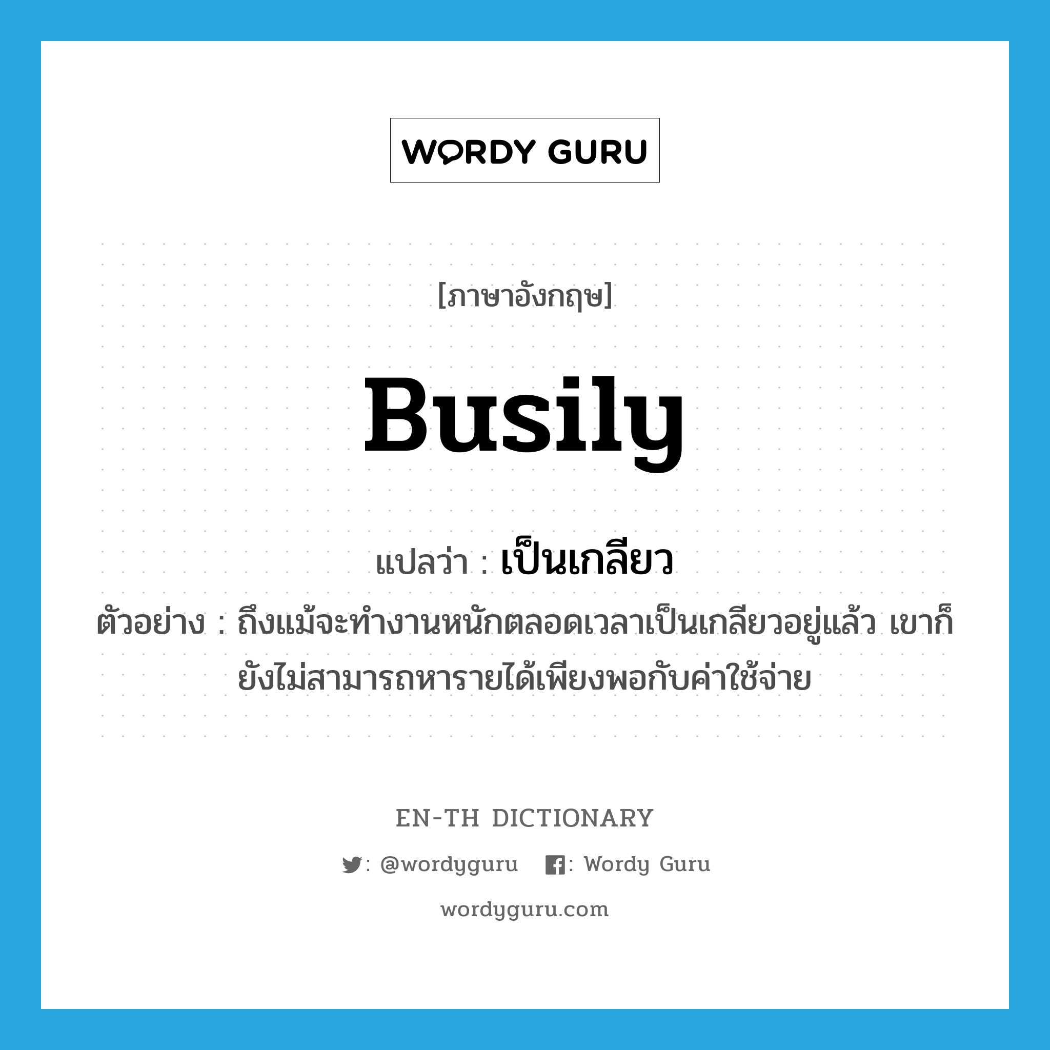 busily แปลว่า?, คำศัพท์ภาษาอังกฤษ busily แปลว่า เป็นเกลียว ประเภท ADV ตัวอย่าง ถึงแม้จะทำงานหนักตลอดเวลาเป็นเกลียวอยู่แล้ว เขาก็ยังไม่สามารถหารายได้เพียงพอกับค่าใช้จ่าย หมวด ADV