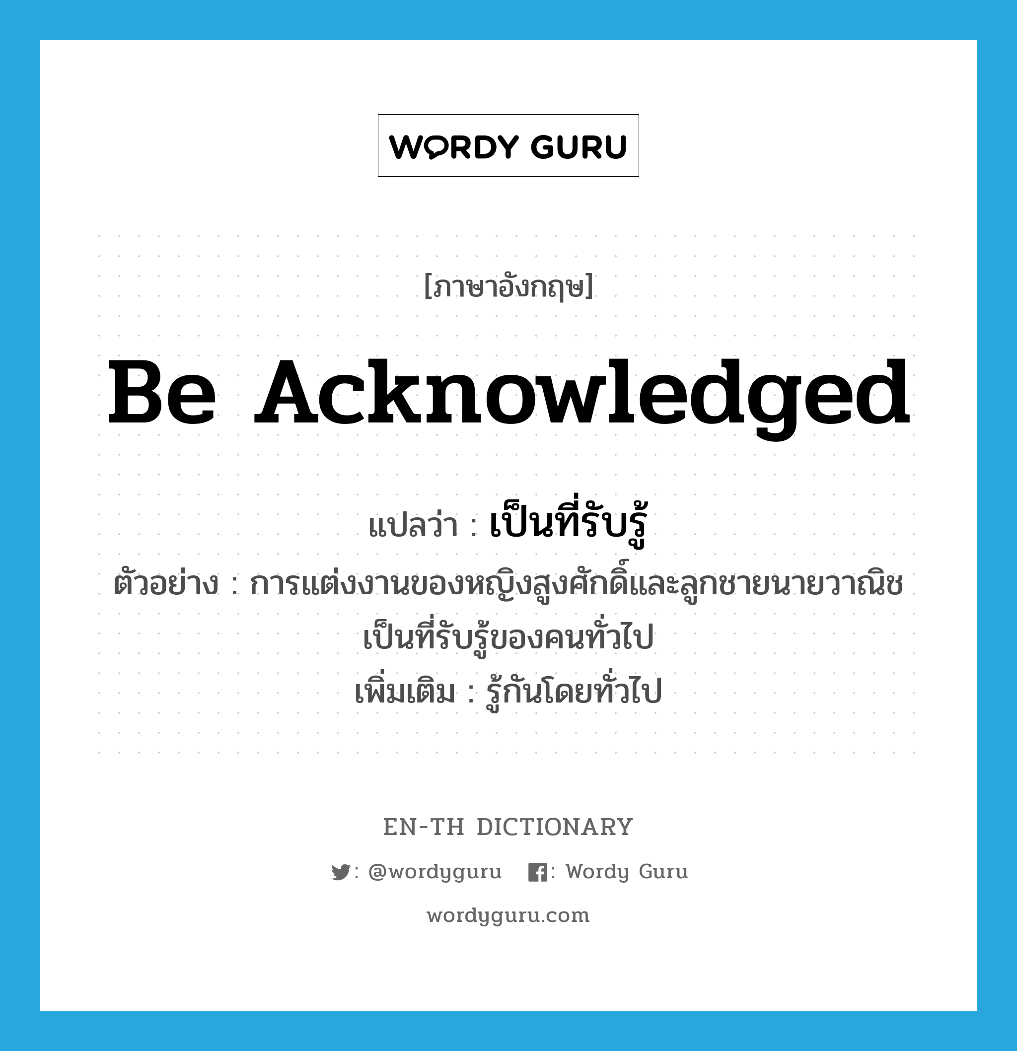 be acknowledged แปลว่า?, คำศัพท์ภาษาอังกฤษ be acknowledged แปลว่า เป็นที่รับรู้ ประเภท ADJ ตัวอย่าง การแต่งงานของหญิงสูงศักดิ์และลูกชายนายวาณิชเป็นที่รับรู้ของคนทั่วไป เพิ่มเติม รู้กันโดยทั่วไป หมวด ADJ