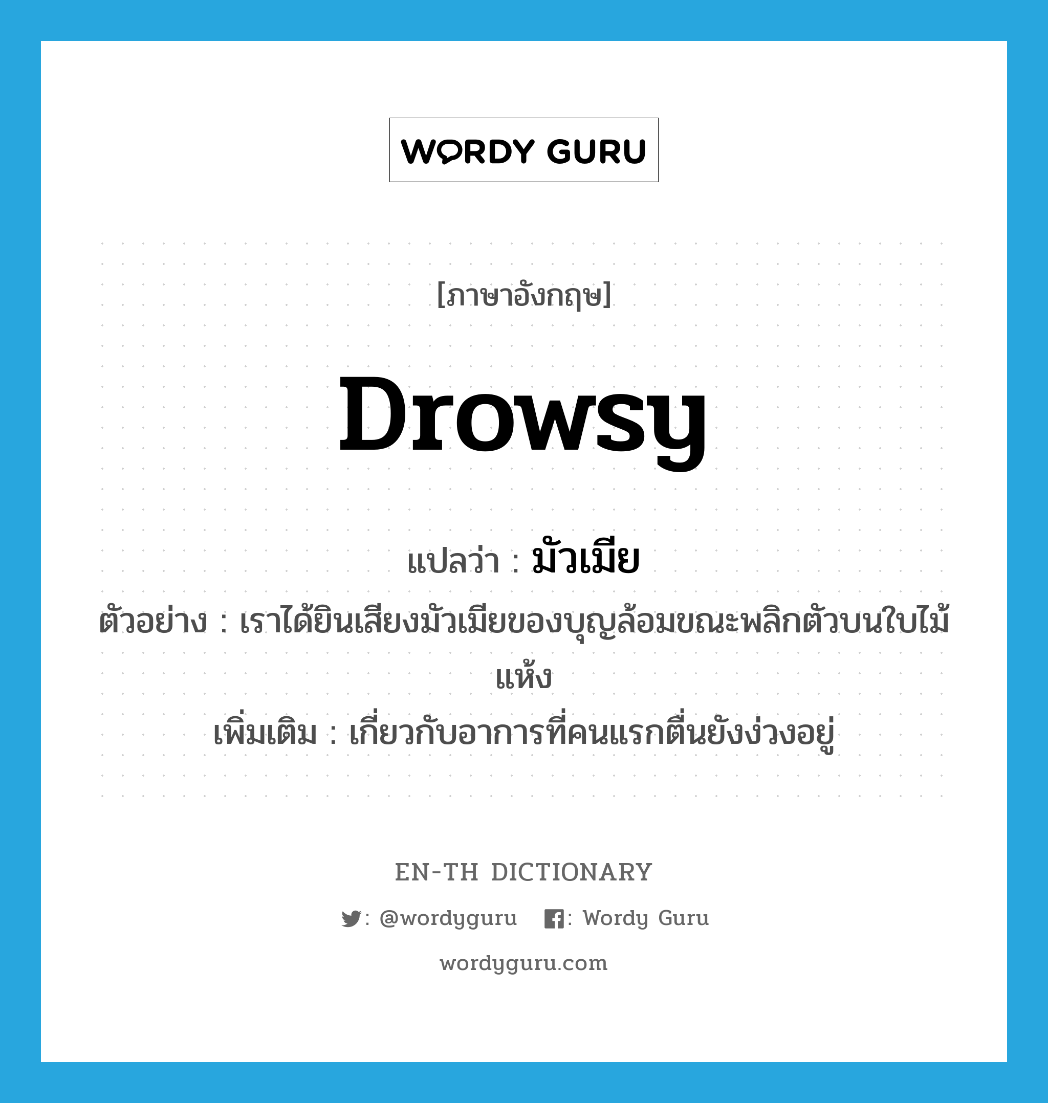 drowsy แปลว่า?, คำศัพท์ภาษาอังกฤษ drowsy แปลว่า มัวเมีย ประเภท ADJ ตัวอย่าง เราได้ยินเสียงมัวเมียของบุญล้อมขณะพลิกตัวบนใบไม้แห้ง เพิ่มเติม เกี่ยวกับอาการที่คนแรกตื่นยังง่วงอยู่ หมวด ADJ