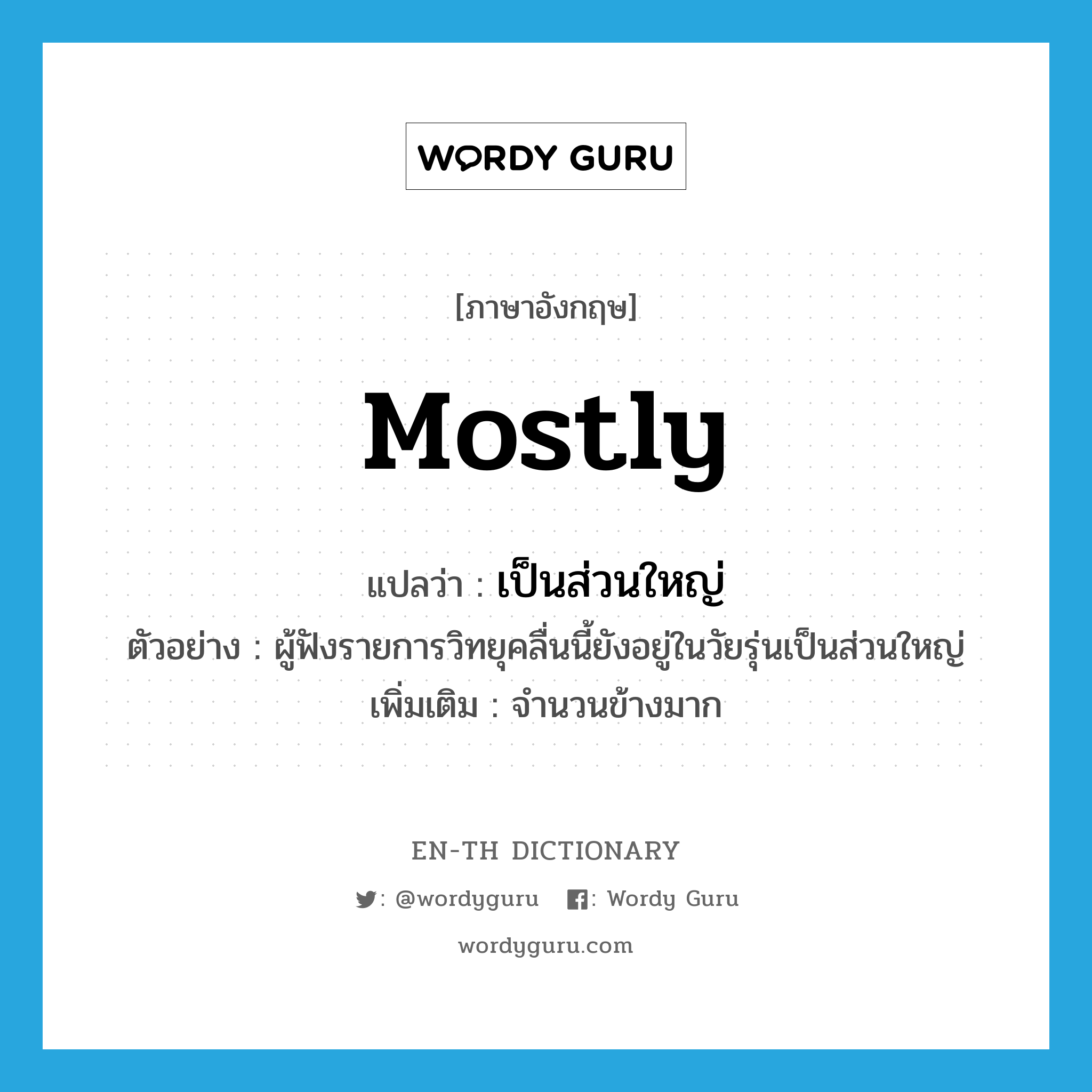 mostly แปลว่า?, คำศัพท์ภาษาอังกฤษ mostly แปลว่า เป็นส่วนใหญ่ ประเภท ADV ตัวอย่าง ผู้ฟังรายการวิทยุคลื่นนี้ยังอยู่ในวัยรุ่นเป็นส่วนใหญ่ เพิ่มเติม จำนวนข้างมาก หมวด ADV