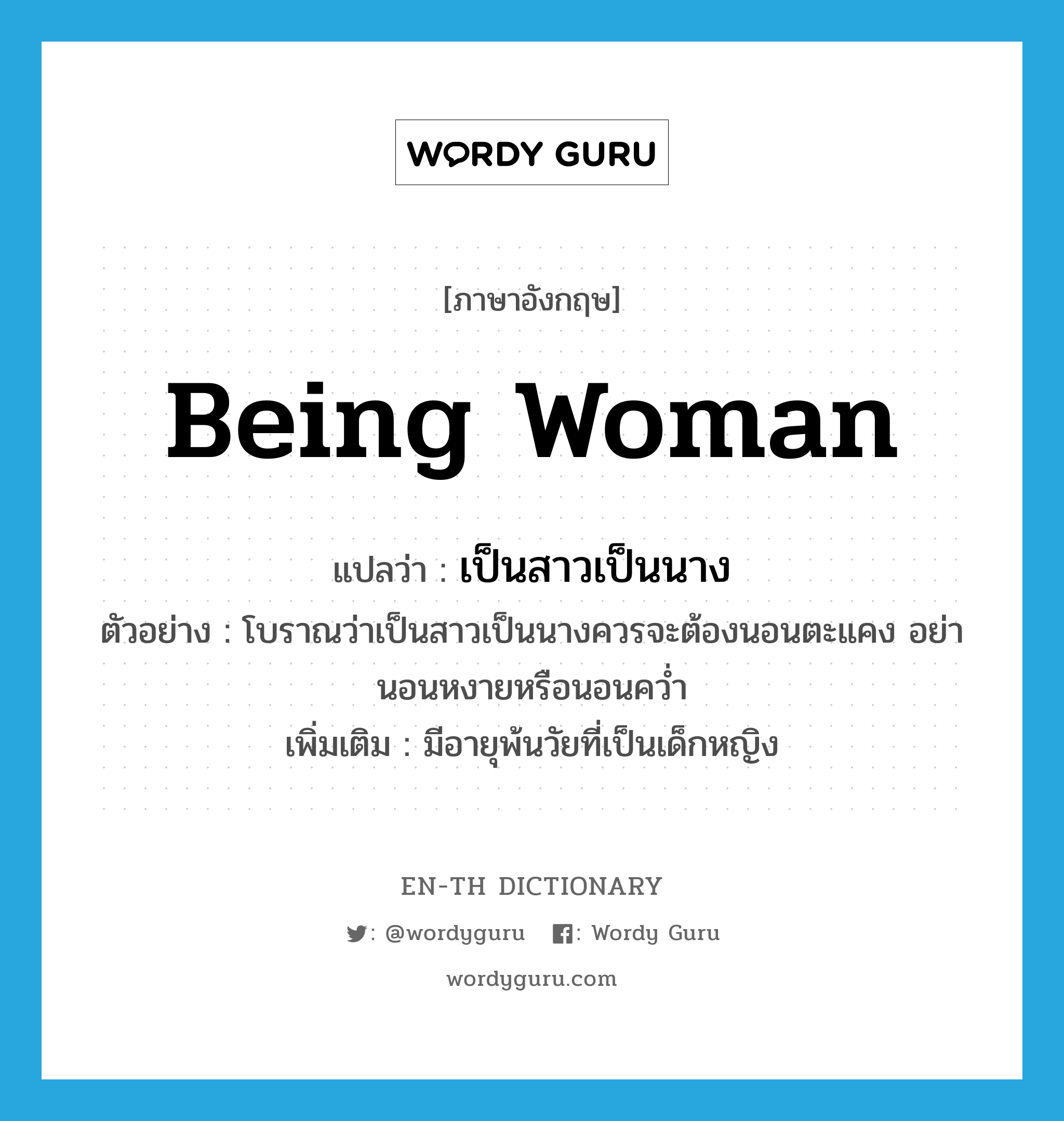 being woman แปลว่า?, คำศัพท์ภาษาอังกฤษ being woman แปลว่า เป็นสาวเป็นนาง ประเภท V ตัวอย่าง โบราณว่าเป็นสาวเป็นนางควรจะต้องนอนตะแคง อย่านอนหงายหรือนอนคว่ำ เพิ่มเติม มีอายุพ้นวัยที่เป็นเด็กหญิง หมวด V