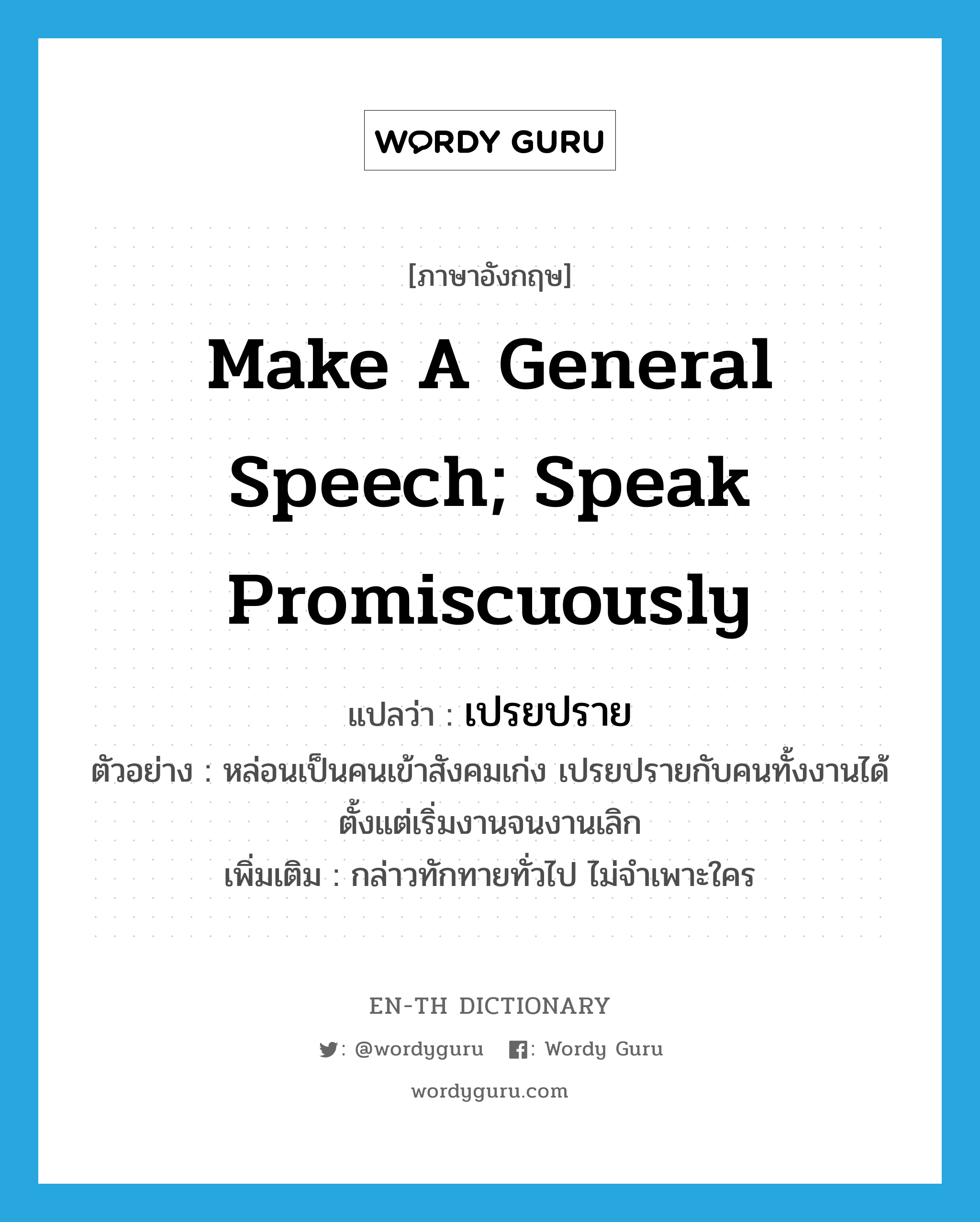 make a general speech; speak promiscuously แปลว่า?, คำศัพท์ภาษาอังกฤษ make a general speech; speak promiscuously แปลว่า เปรยปราย ประเภท V ตัวอย่าง หล่อนเป็นคนเข้าสังคมเก่ง เปรยปรายกับคนทั้งงานได้ตั้งแต่เริ่มงานจนงานเลิก เพิ่มเติม กล่าวทักทายทั่วไป ไม่จำเพาะใคร หมวด V