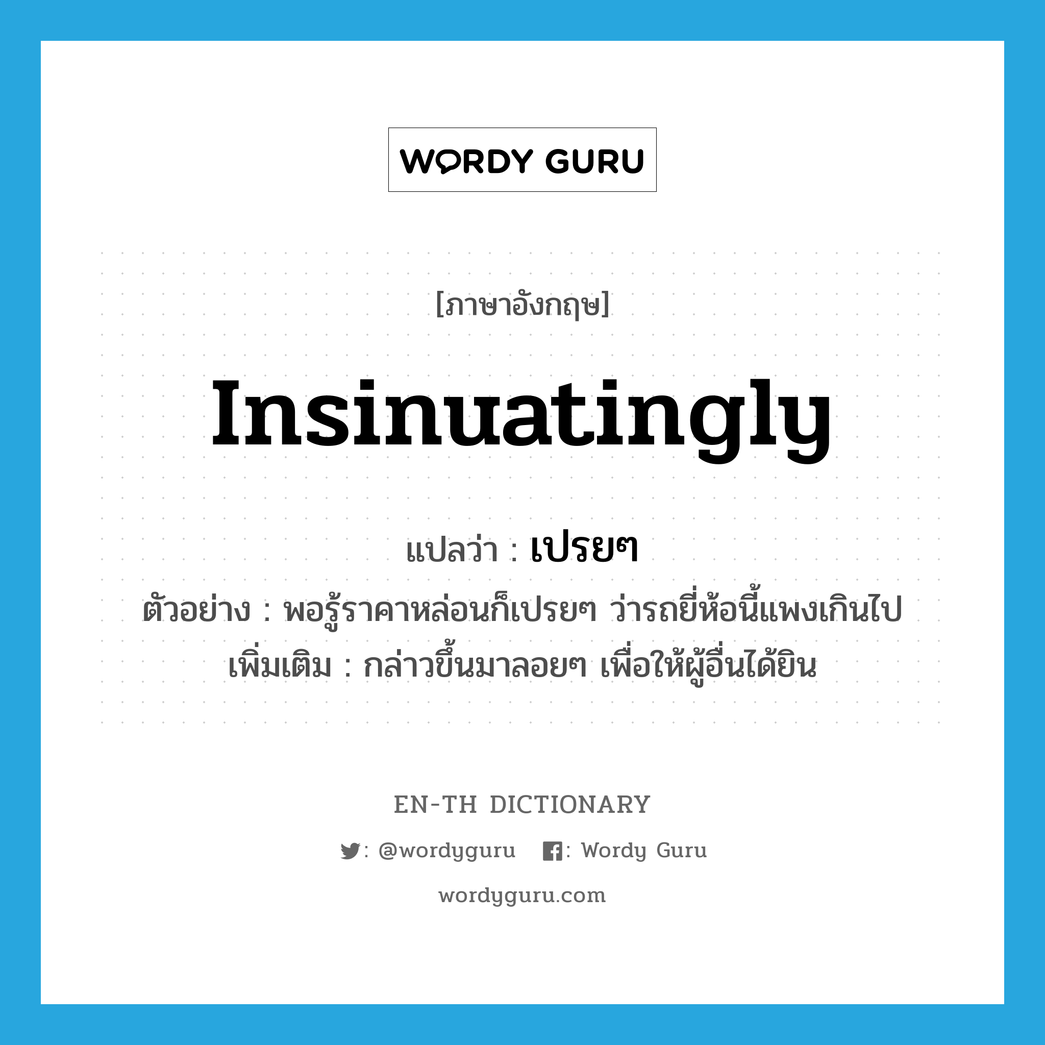 insinuatingly แปลว่า?, คำศัพท์ภาษาอังกฤษ insinuatingly แปลว่า เปรยๆ ประเภท V ตัวอย่าง พอรู้ราคาหล่อนก็เปรยๆ ว่ารถยี่ห้อนี้แพงเกินไป เพิ่มเติม กล่าวขึ้นมาลอยๆ เพื่อให้ผู้อื่นได้ยิน หมวด V