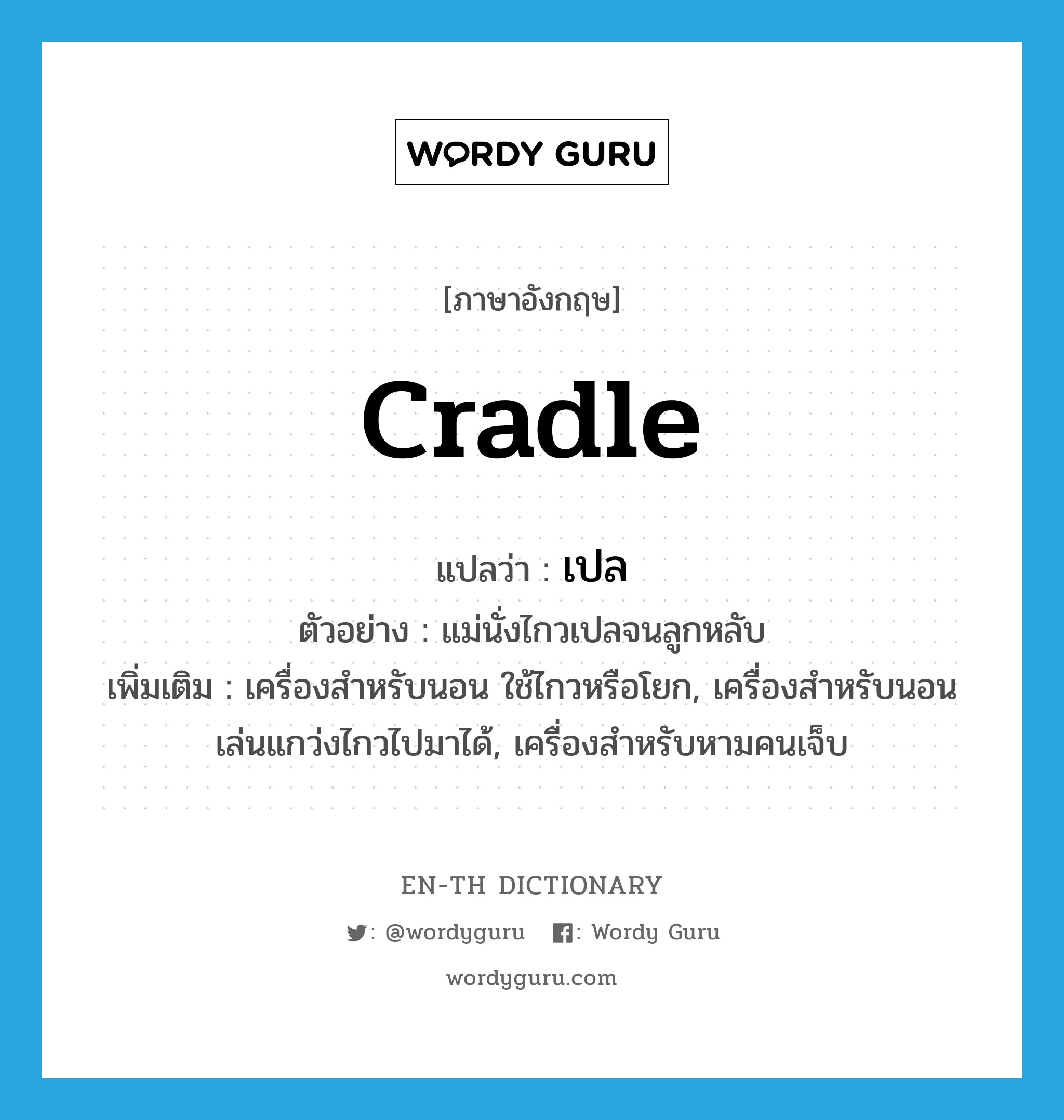 cradle แปลว่า?, คำศัพท์ภาษาอังกฤษ cradle แปลว่า เปล ประเภท N ตัวอย่าง แม่นั่งไกวเปลจนลูกหลับ เพิ่มเติม เครื่องสำหรับนอน ใช้ไกวหรือโยก, เครื่องสำหรับนอนเล่นแกว่งไกวไปมาได้, เครื่องสำหรับหามคนเจ็บ หมวด N