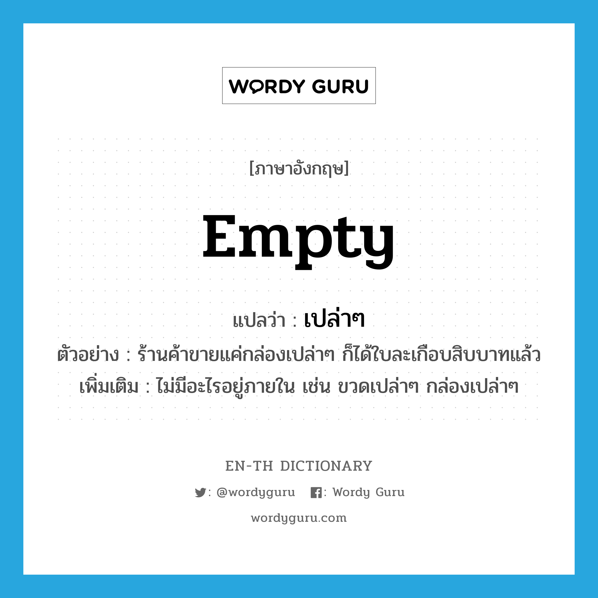 empty แปลว่า?, คำศัพท์ภาษาอังกฤษ empty แปลว่า เปล่าๆ ประเภท ADJ ตัวอย่าง ร้านค้าขายแค่กล่องเปล่าๆ ก็ได้ใบละเกือบสิบบาทแล้ว เพิ่มเติม ไม่มีอะไรอยู่ภายใน เช่น ขวดเปล่าๆ กล่องเปล่าๆ หมวด ADJ