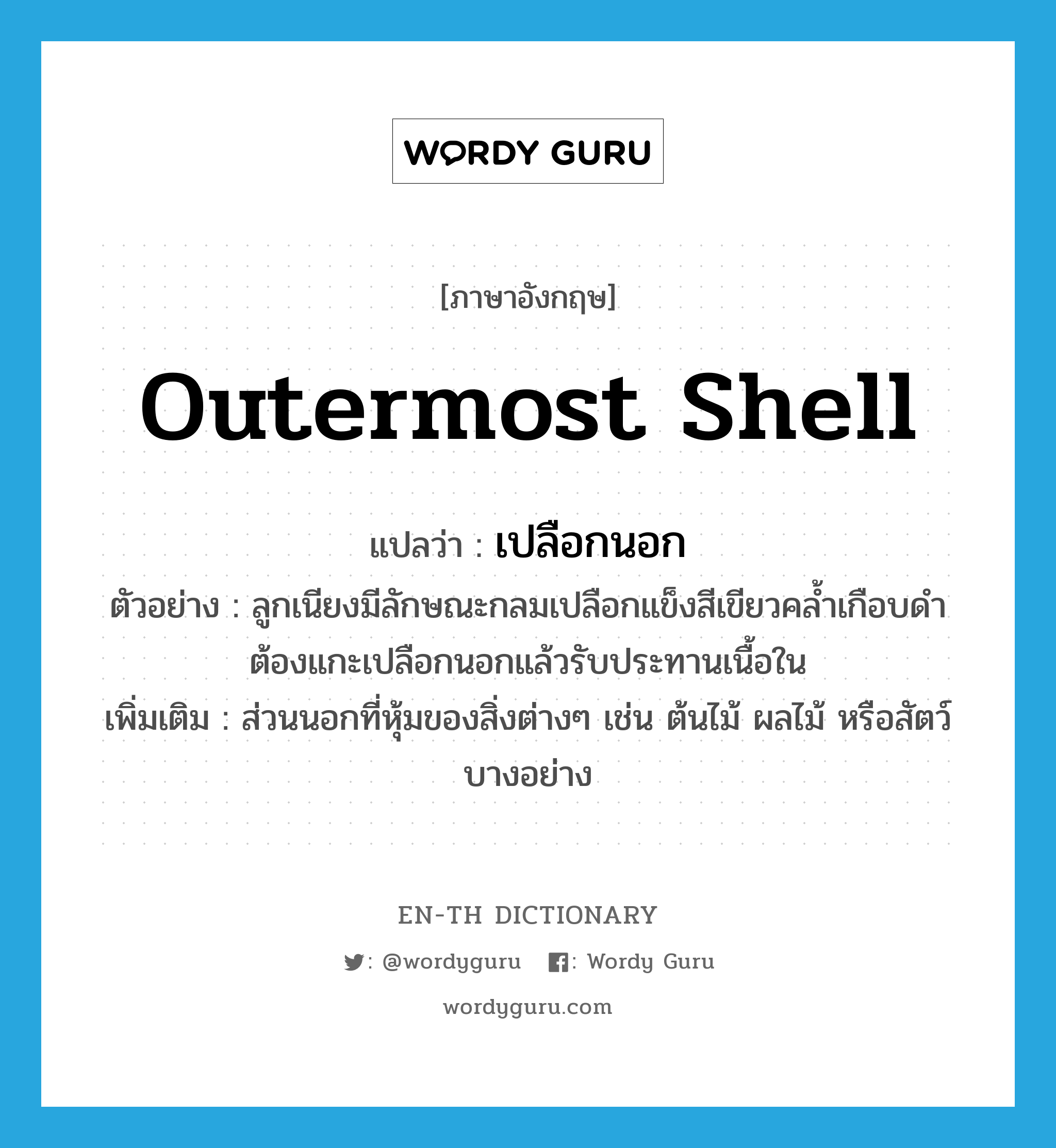 outermost shell แปลว่า?, คำศัพท์ภาษาอังกฤษ outermost shell แปลว่า เปลือกนอก ประเภท N ตัวอย่าง ลูกเนียงมีลักษณะกลมเปลือกแข็งสีเขียวคล้ำเกือบดำ ต้องแกะเปลือกนอกแล้วรับประทานเนื้อใน เพิ่มเติม ส่วนนอกที่หุ้มของสิ่งต่างๆ เช่น ต้นไม้ ผลไม้ หรือสัตว์บางอย่าง หมวด N