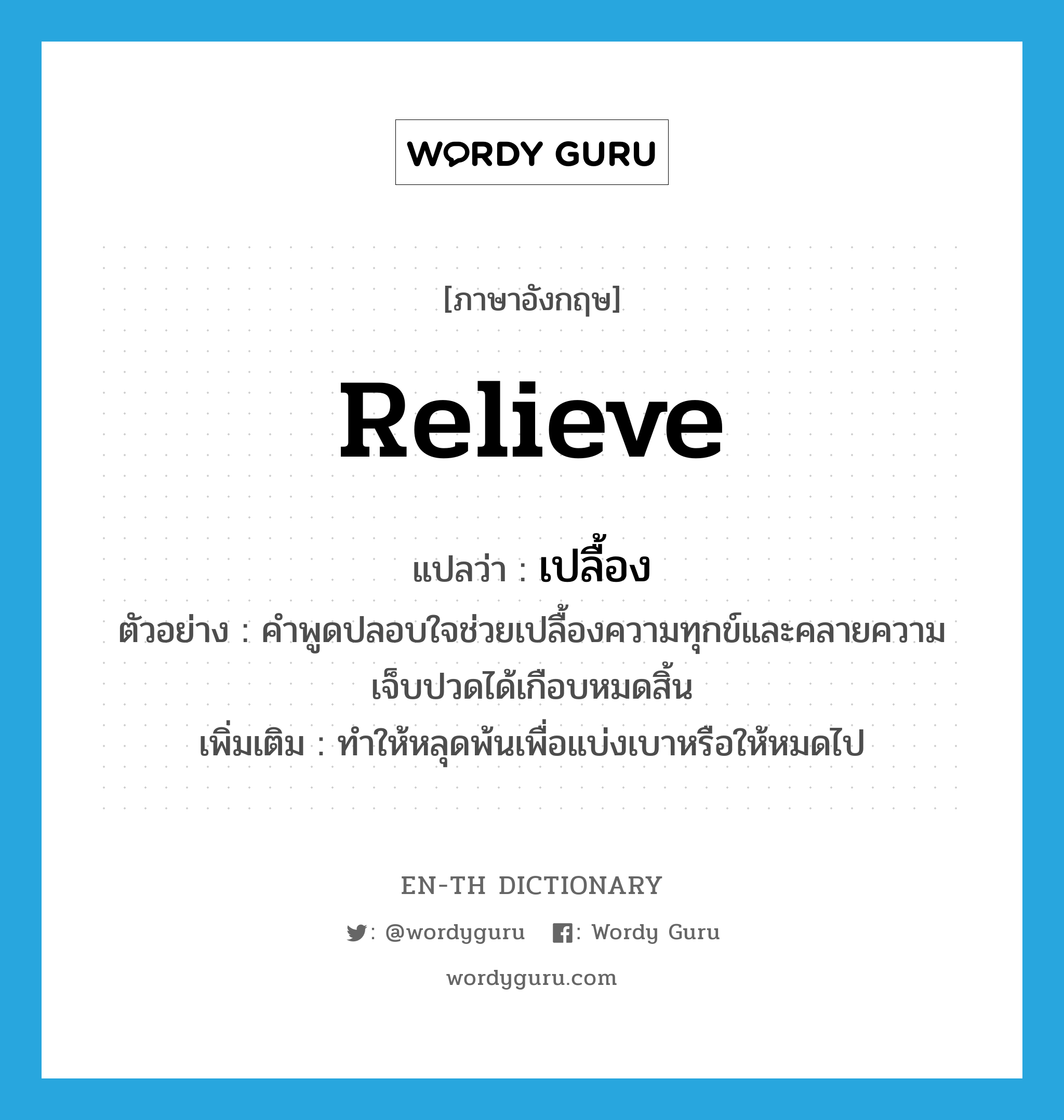 relieve แปลว่า?, คำศัพท์ภาษาอังกฤษ relieve แปลว่า เปลื้อง ประเภท V ตัวอย่าง คำพูดปลอบใจช่วยเปลื้องความทุกข์และคลายความเจ็บปวดได้เกือบหมดสิ้น เพิ่มเติม ทำให้หลุดพ้นเพื่อแบ่งเบาหรือให้หมดไป หมวด V