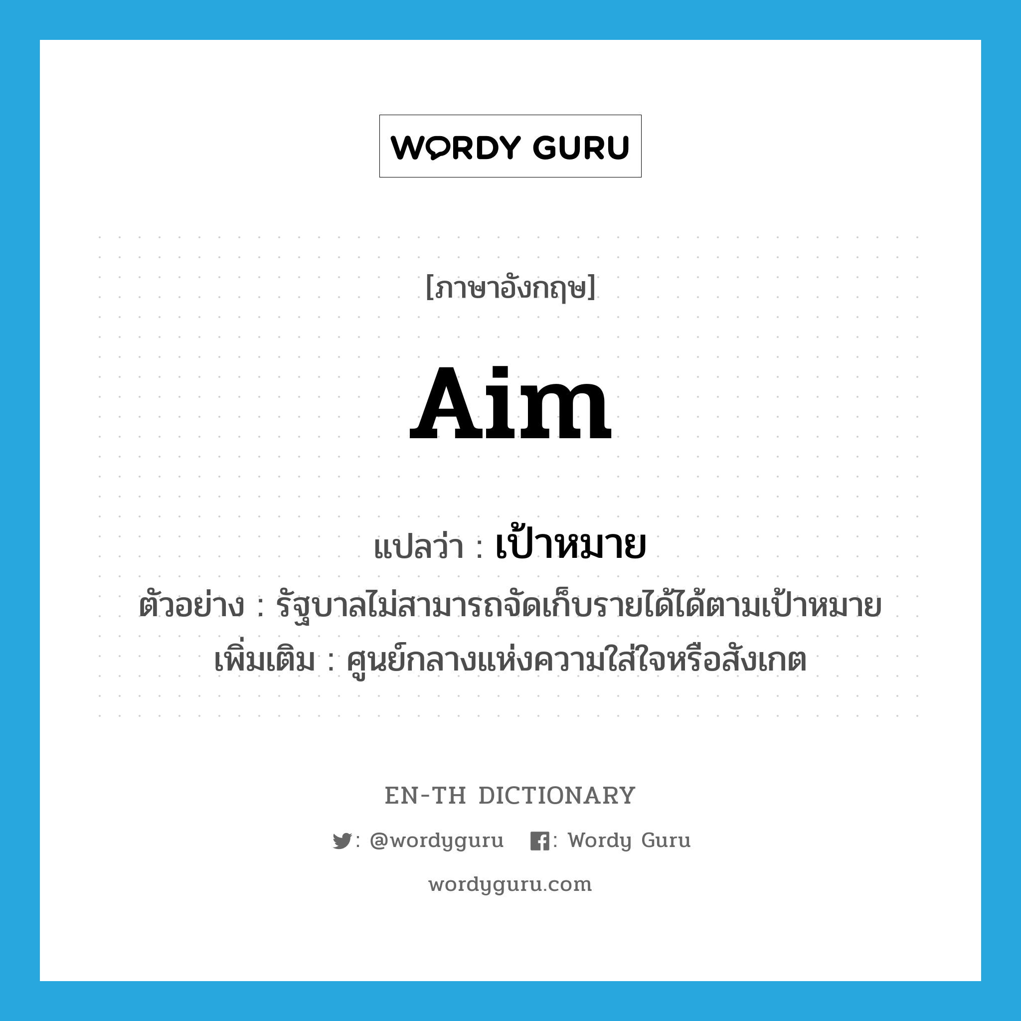 aim แปลว่า?, คำศัพท์ภาษาอังกฤษ aim แปลว่า เป้าหมาย ประเภท N ตัวอย่าง รัฐบาลไม่สามารถจัดเก็บรายได้ได้ตามเป้าหมาย เพิ่มเติม ศูนย์กลางแห่งความใส่ใจหรือสังเกต หมวด N