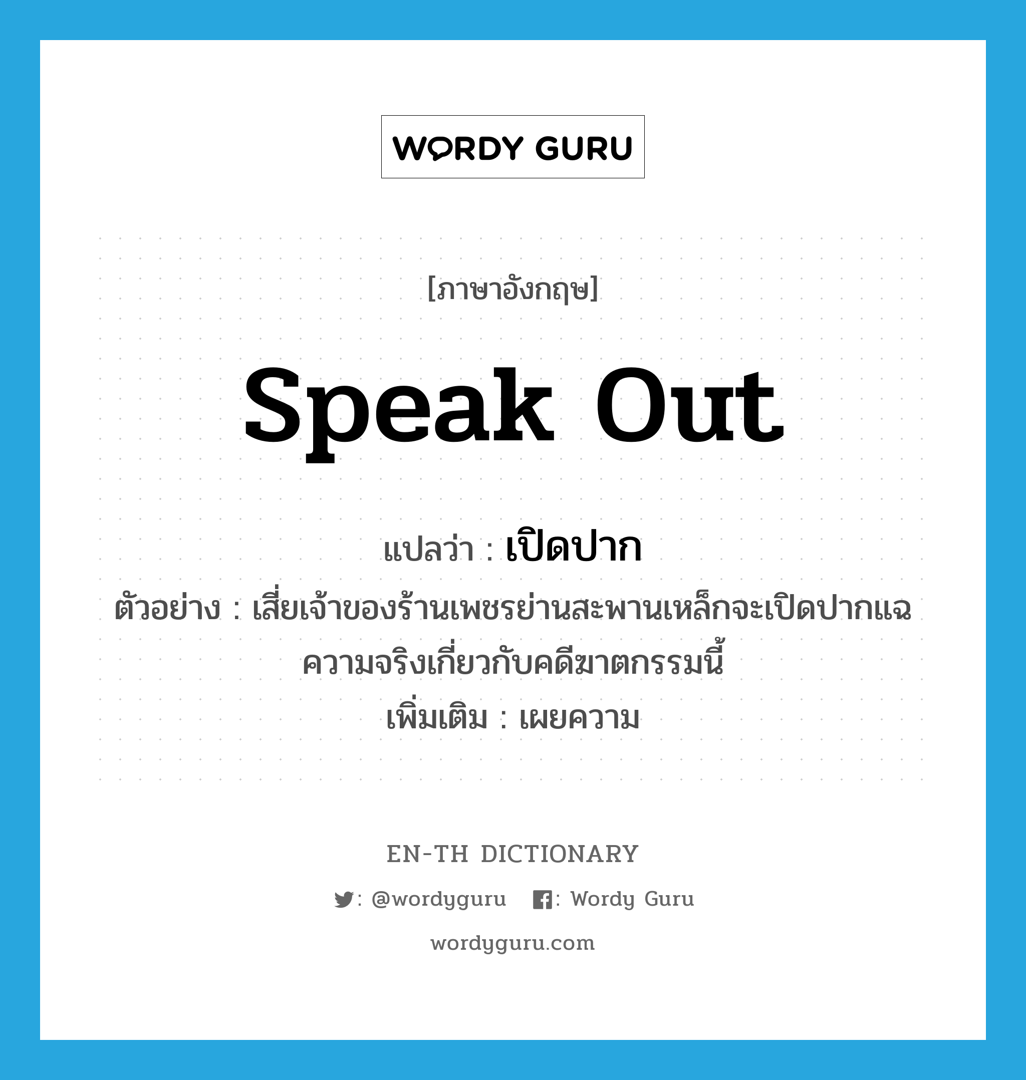 speak out แปลว่า?, คำศัพท์ภาษาอังกฤษ speak out แปลว่า เปิดปาก ประเภท V ตัวอย่าง เสี่ยเจ้าของร้านเพชรย่านสะพานเหล็กจะเปิดปากแฉความจริงเกี่ยวกับคดีฆาตกรรมนี้ เพิ่มเติม เผยความ หมวด V