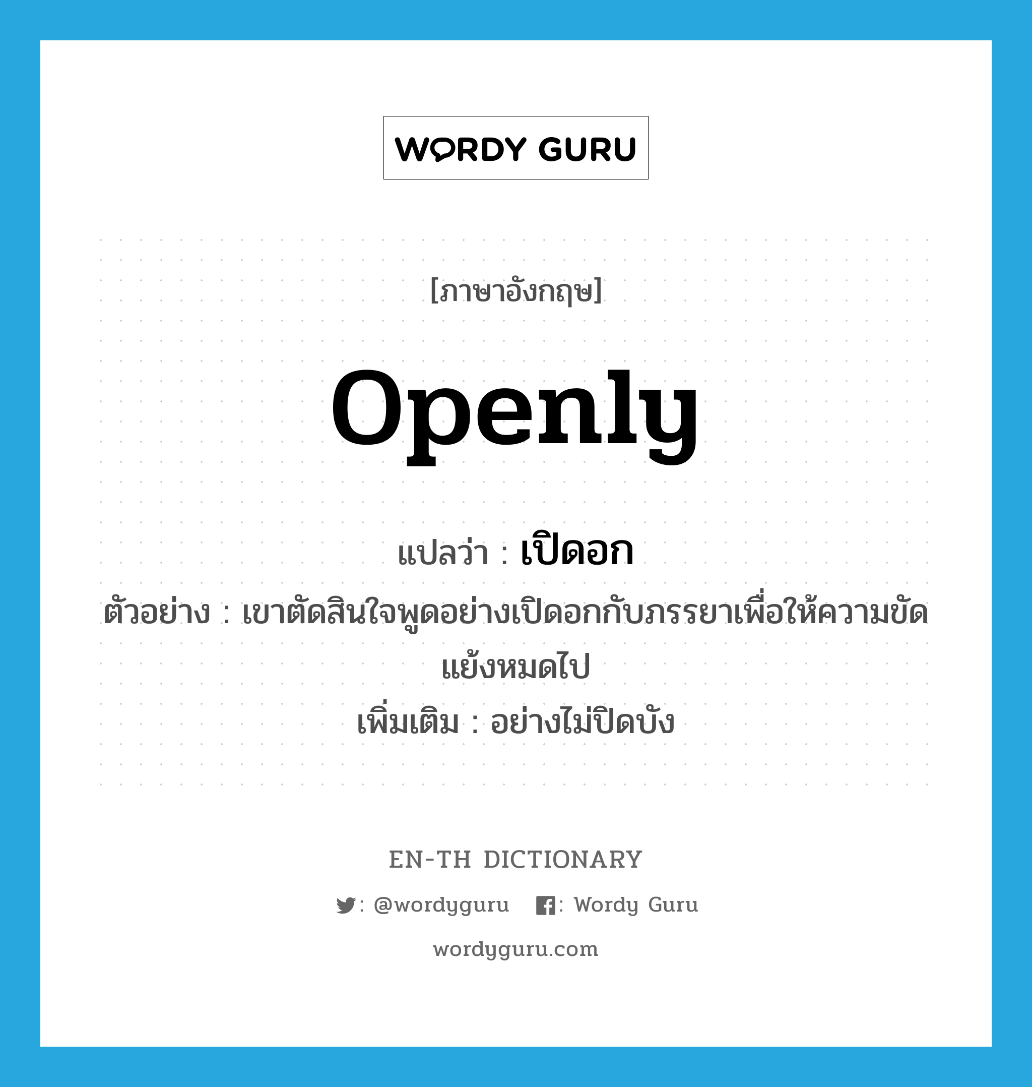 openly แปลว่า?, คำศัพท์ภาษาอังกฤษ openly แปลว่า เปิดอก ประเภท ADV ตัวอย่าง เขาตัดสินใจพูดอย่างเปิดอกกับภรรยาเพื่อให้ความขัดแย้งหมดไป เพิ่มเติม อย่างไม่ปิดบัง หมวด ADV