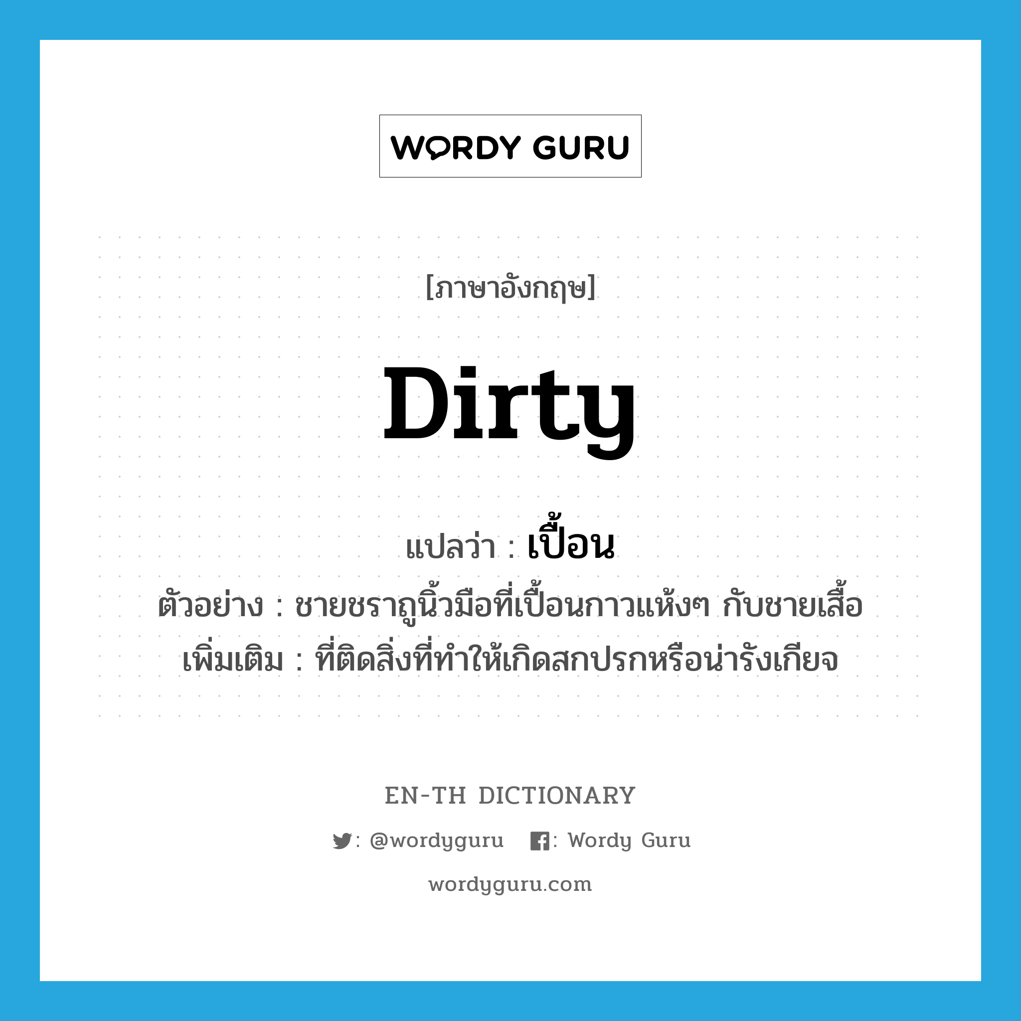 dirty แปลว่า?, คำศัพท์ภาษาอังกฤษ dirty แปลว่า เปื้อน ประเภท ADJ ตัวอย่าง ชายชราถูนิ้วมือที่เปื้อนกาวแห้งๆ กับชายเสื้อ เพิ่มเติม ที่ติดสิ่งที่ทำให้เกิดสกปรกหรือน่ารังเกียจ หมวด ADJ