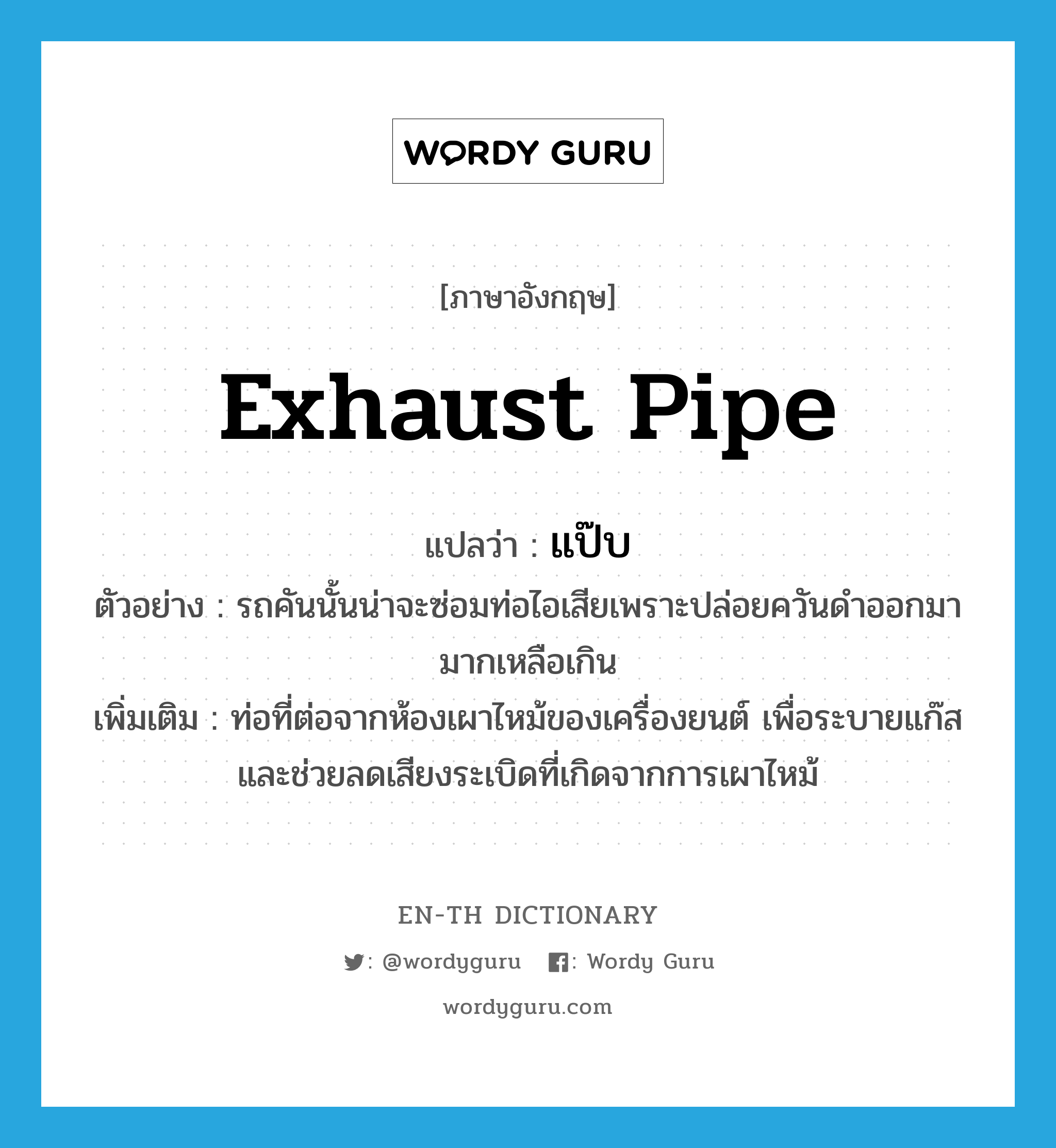 exhaust pipe แปลว่า?, คำศัพท์ภาษาอังกฤษ exhaust pipe แปลว่า แป๊บ ประเภท N ตัวอย่าง รถคันนั้นน่าจะซ่อมท่อไอเสียเพราะปล่อยควันดำออกมามากเหลือเกิน เพิ่มเติม ท่อที่ต่อจากห้องเผาไหม้ของเครื่องยนต์ เพื่อระบายแก๊สและช่วยลดเสียงระเบิดที่เกิดจากการเผาไหม้ หมวด N