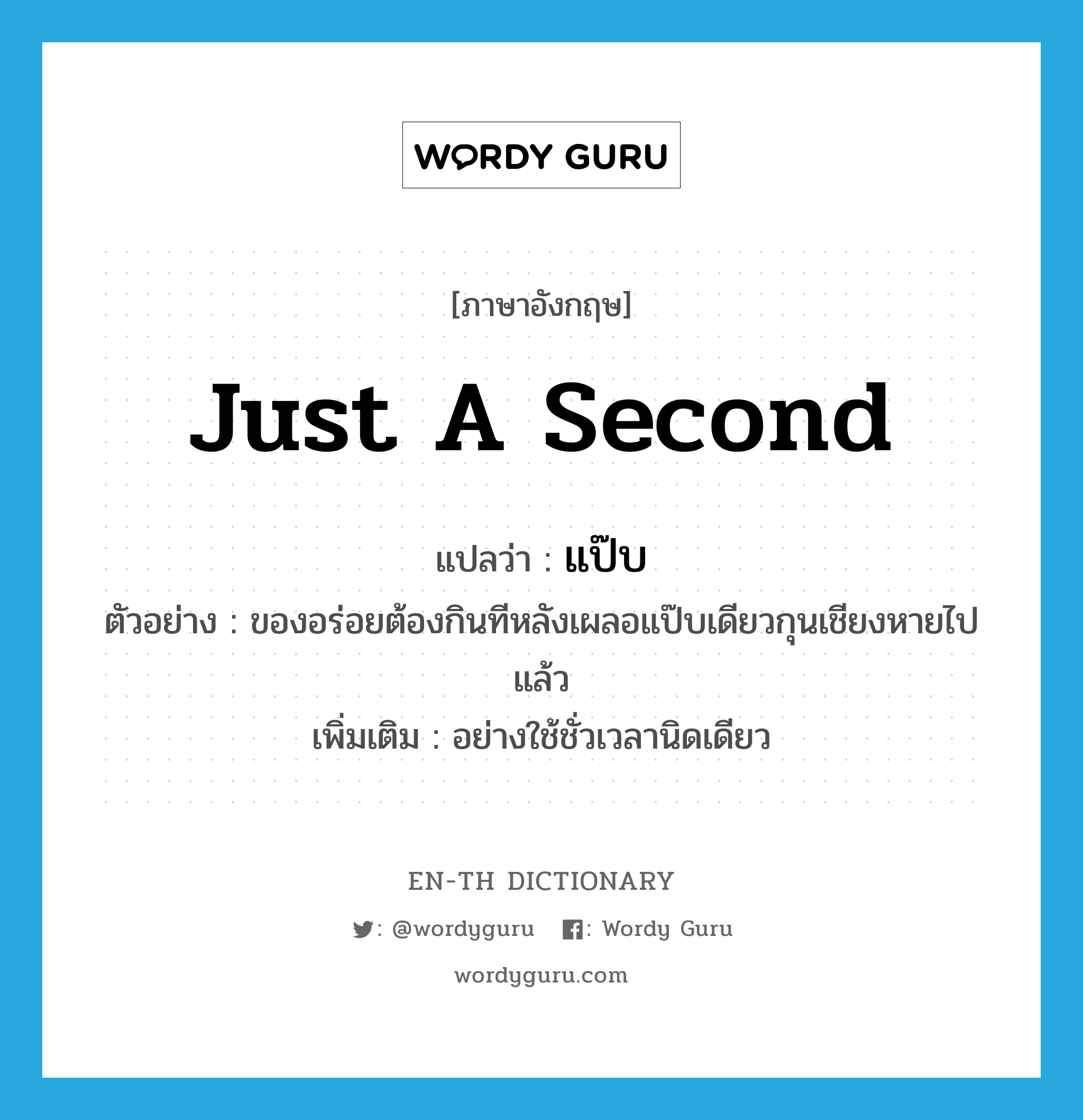 just a second แปลว่า?, คำศัพท์ภาษาอังกฤษ just a second แปลว่า แป๊บ ประเภท ADV ตัวอย่าง ของอร่อยต้องกินทีหลังเผลอแป๊บเดียวกุนเชียงหายไปแล้ว เพิ่มเติม อย่างใช้ชั่วเวลานิดเดียว หมวด ADV