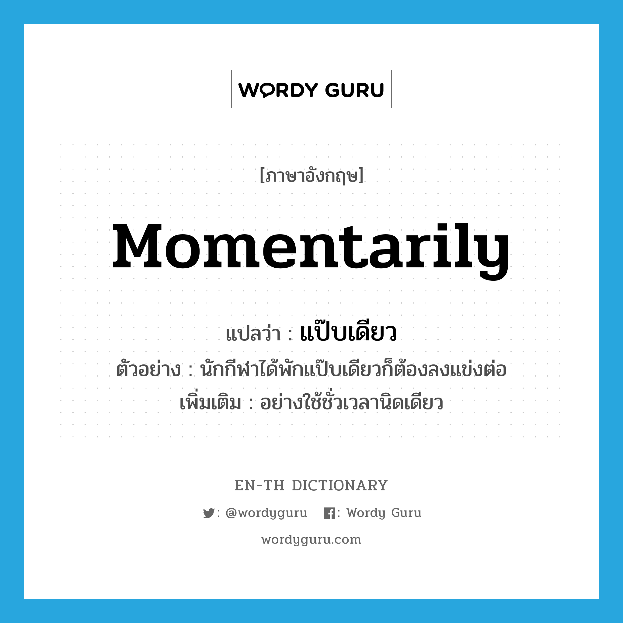 momentarily แปลว่า?, คำศัพท์ภาษาอังกฤษ momentarily แปลว่า แป๊บเดียว ประเภท ADV ตัวอย่าง นักกีฬาได้พักแป๊บเดียวก็ต้องลงแข่งต่อ เพิ่มเติม อย่างใช้ชั่วเวลานิดเดียว หมวด ADV