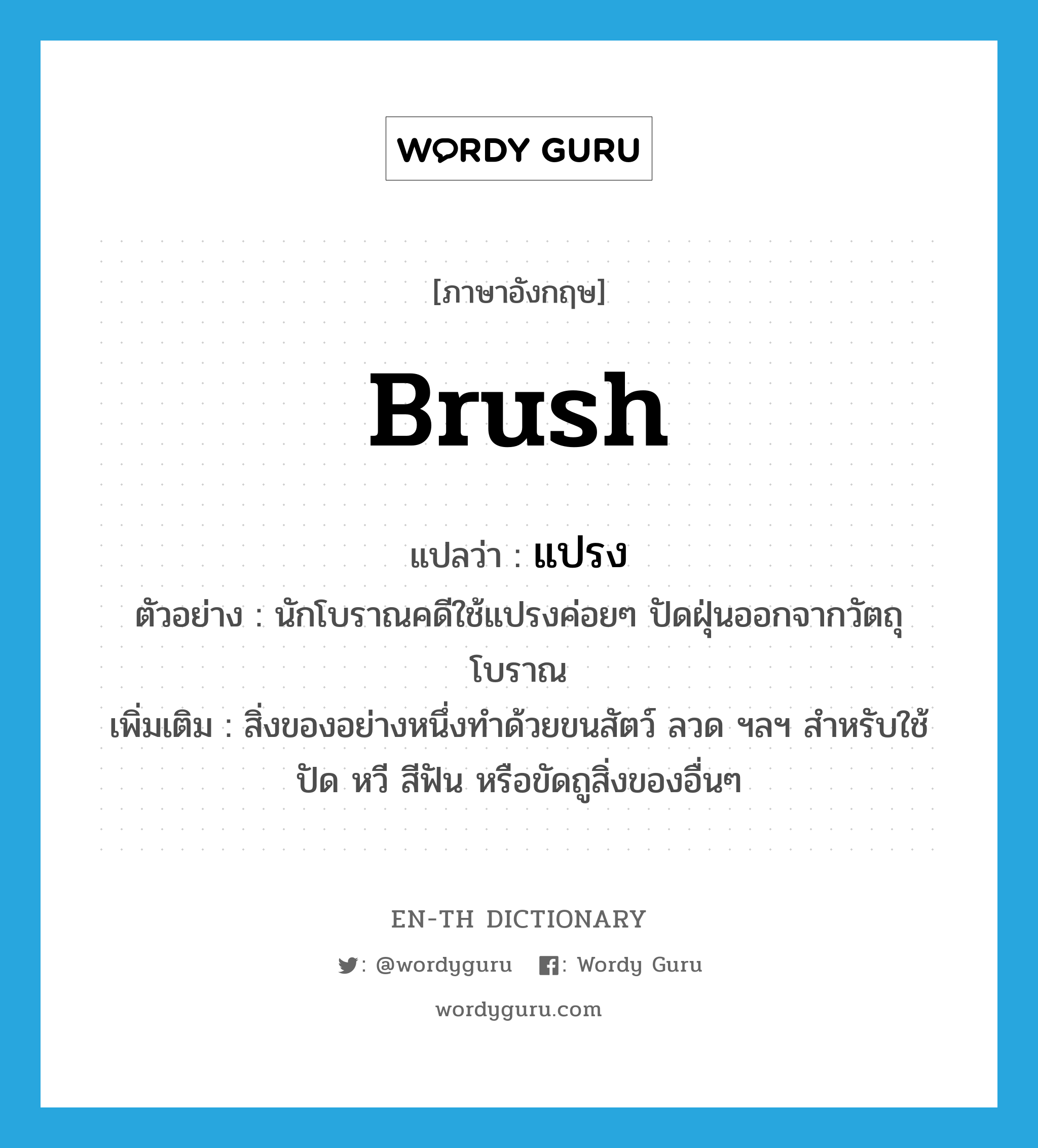 brush แปลว่า?, คำศัพท์ภาษาอังกฤษ brush แปลว่า แปรง ประเภท N ตัวอย่าง นักโบราณคดีใช้แปรงค่อยๆ ปัดฝุ่นออกจากวัตถุโบราณ เพิ่มเติม สิ่งของอย่างหนึ่งทำด้วยขนสัตว์ ลวด ฯลฯ สำหรับใช้ปัด หวี สีฟัน หรือขัดถูสิ่งของอื่นๆ หมวด N