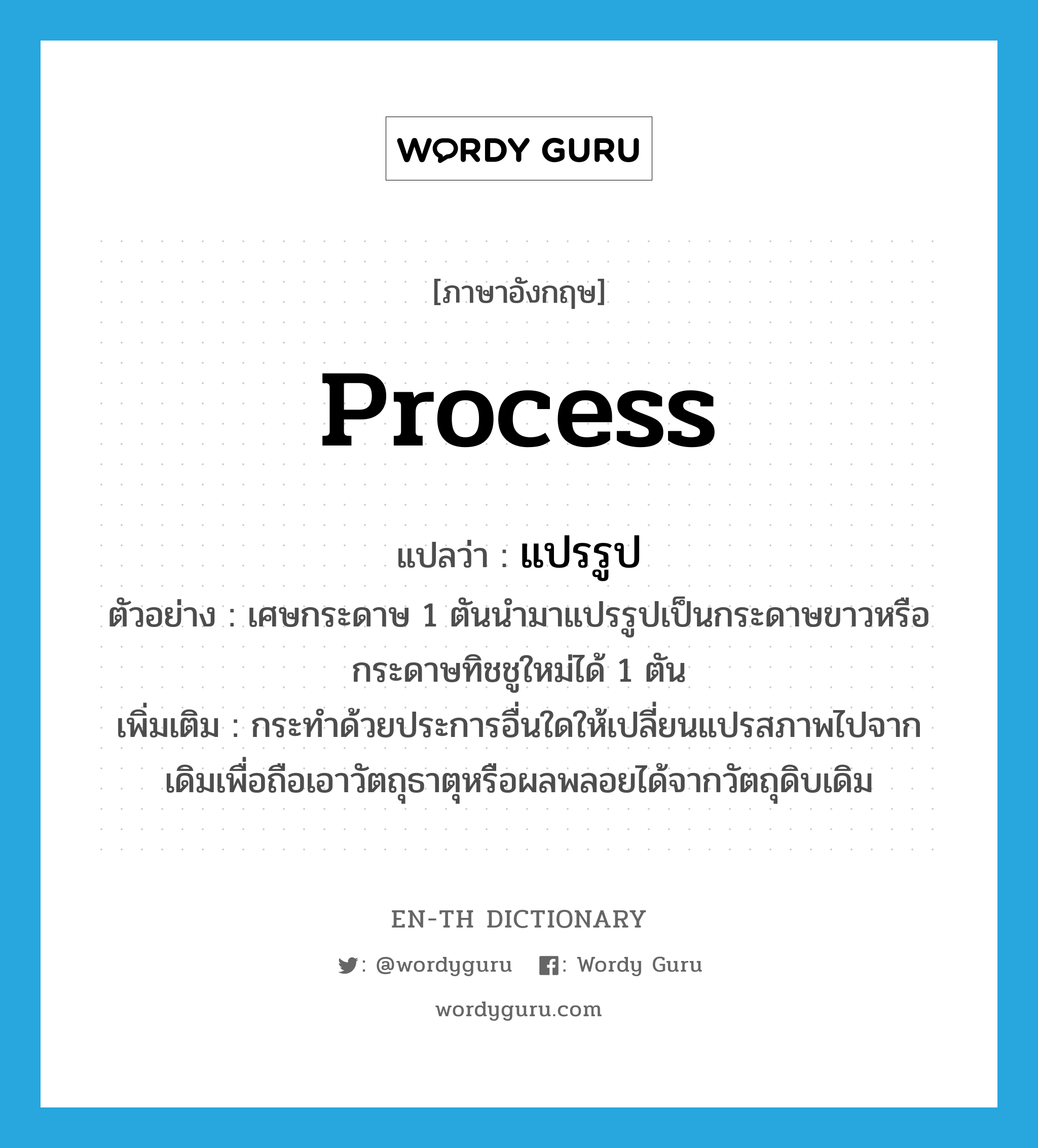 process แปลว่า?, คำศัพท์ภาษาอังกฤษ process แปลว่า แปรรูป ประเภท V ตัวอย่าง เศษกระดาษ 1 ตันนำมาแปรรูปเป็นกระดาษขาวหรือกระดาษทิชชูใหม่ได้ 1 ตัน เพิ่มเติม กระทำด้วยประการอื่นใดให้เปลี่ยนแปรสภาพไปจากเดิมเพื่อถือเอาวัตถุธาตุหรือผลพลอยได้จากวัตถุดิบเดิม หมวด V