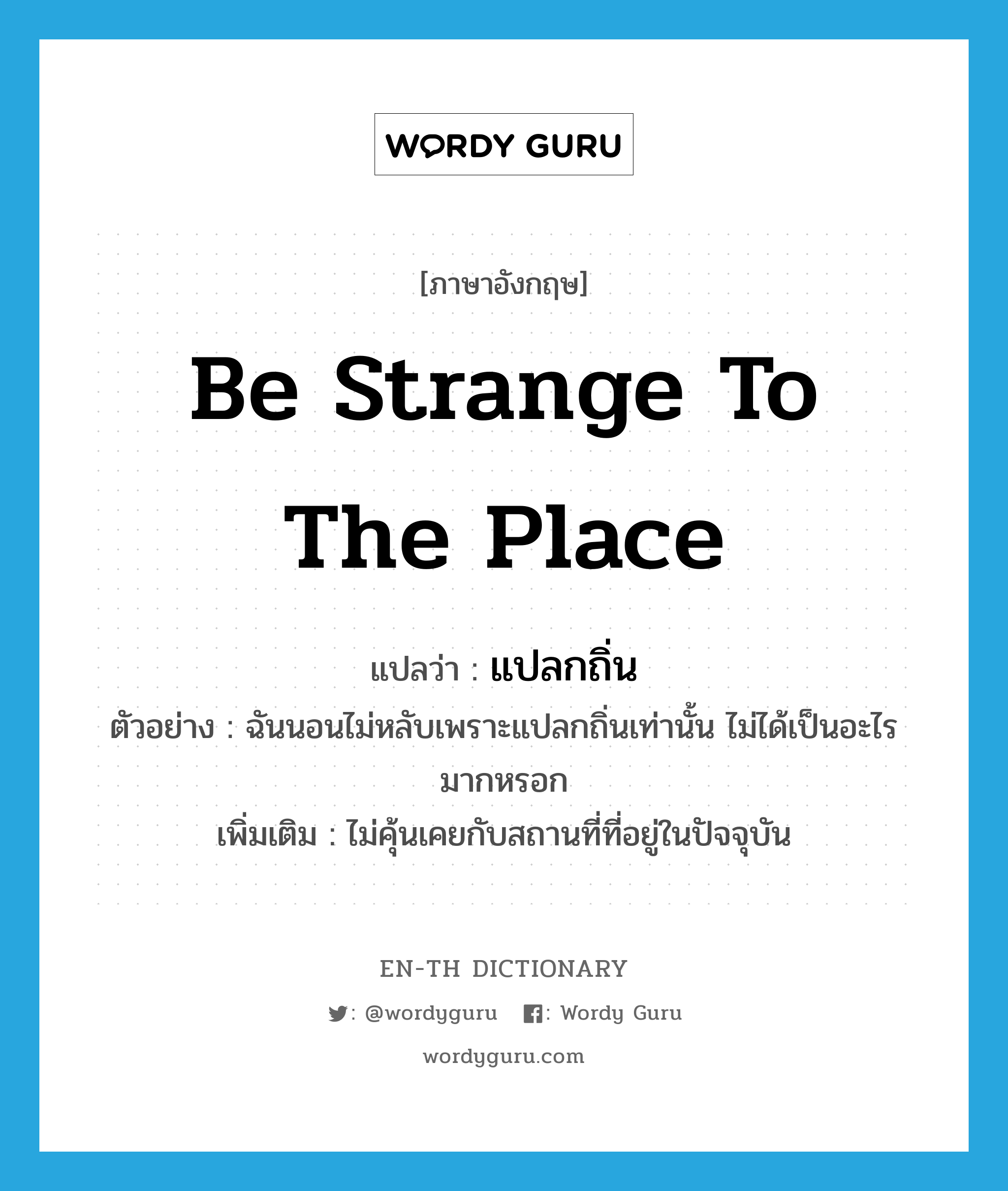 be strange to the place แปลว่า?, คำศัพท์ภาษาอังกฤษ be strange to the place แปลว่า แปลกถิ่น ประเภท V ตัวอย่าง ฉันนอนไม่หลับเพราะแปลกถิ่นเท่านั้น ไม่ได้เป็นอะไรมากหรอก เพิ่มเติม ไม่คุ้นเคยกับสถานที่ที่อยู่ในปัจจุบัน หมวด V