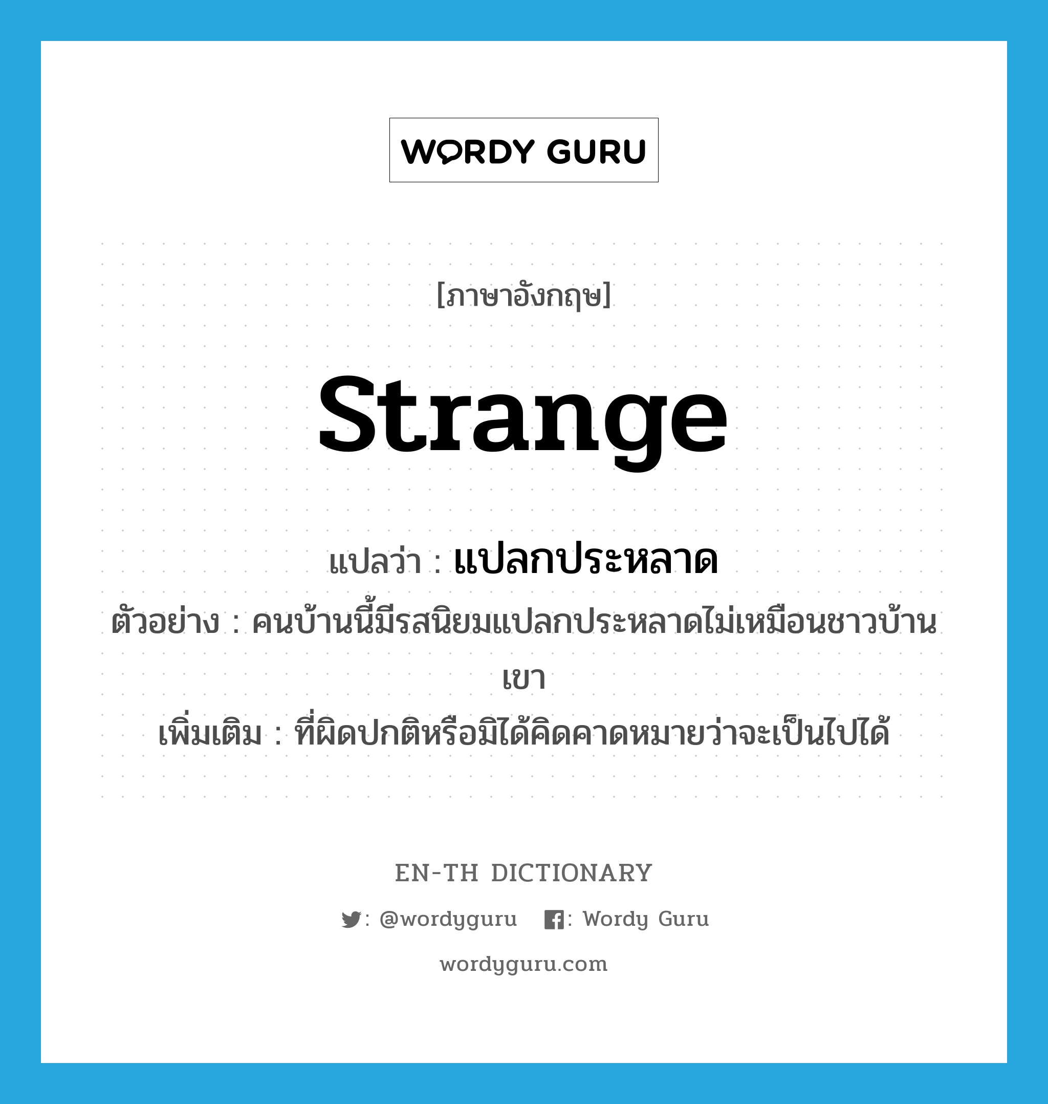 strange แปลว่า?, คำศัพท์ภาษาอังกฤษ strange แปลว่า แปลกประหลาด ประเภท ADJ ตัวอย่าง คนบ้านนี้มีรสนิยมแปลกประหลาดไม่เหมือนชาวบ้านเขา เพิ่มเติม ที่ผิดปกติหรือมิได้คิดคาดหมายว่าจะเป็นไปได้ หมวด ADJ