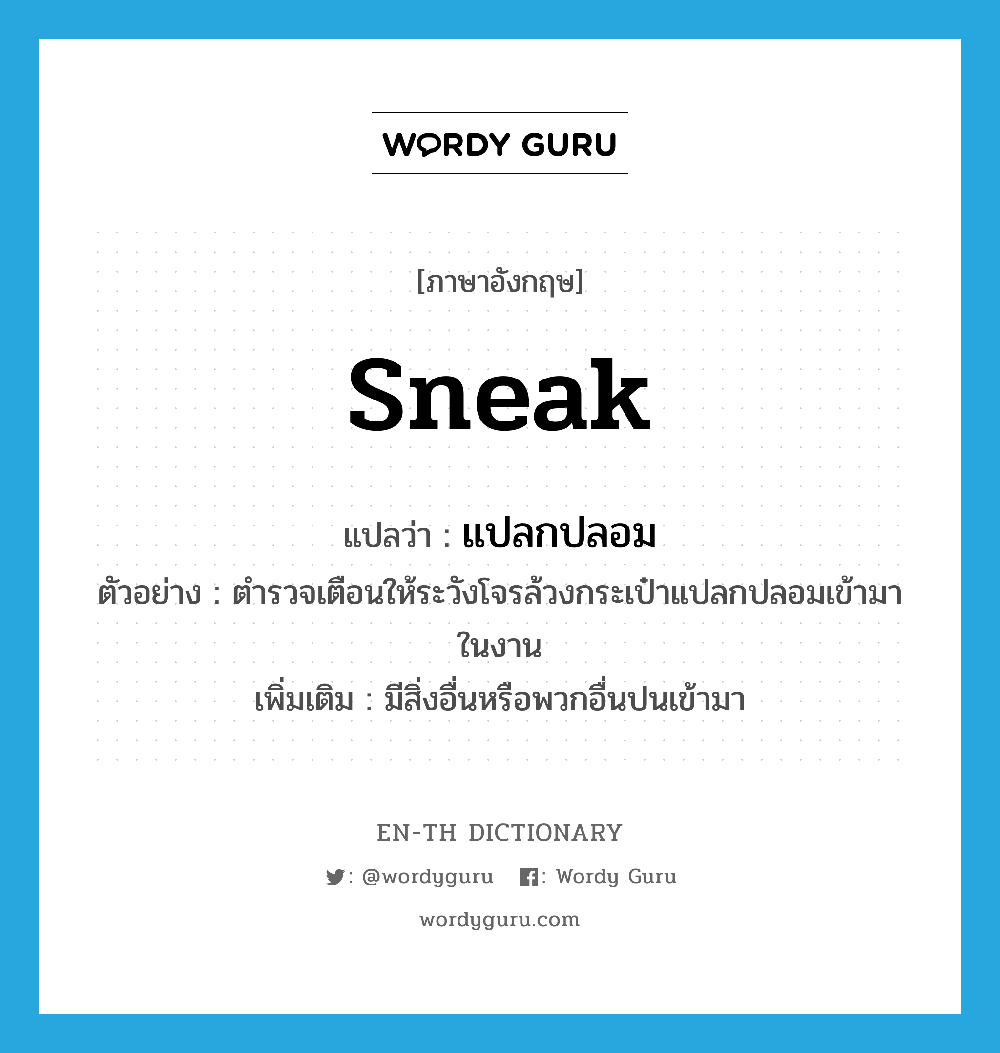 sneak แปลว่า?, คำศัพท์ภาษาอังกฤษ sneak แปลว่า แปลกปลอม ประเภท V ตัวอย่าง ตำรวจเตือนให้ระวังโจรล้วงกระเป๋าแปลกปลอมเข้ามาในงาน เพิ่มเติม มีสิ่งอื่นหรือพวกอื่นปนเข้ามา หมวด V